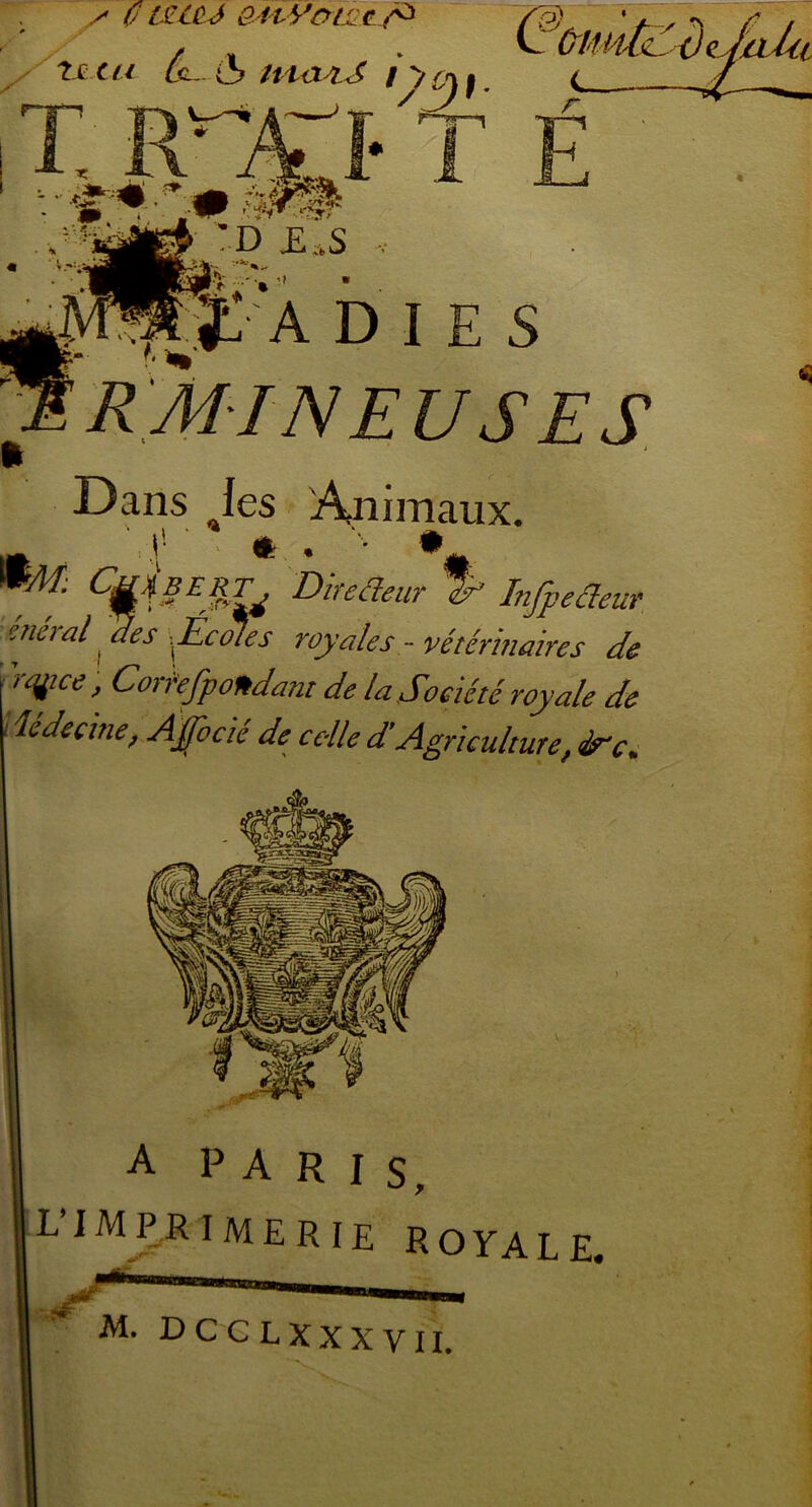 Dans Jes Animaux. j* £ % # ÇfjLlgEQTj Dtreéleur % Infpeâeur énéral des Écoles royales - vétérinaires de 'ryice, Corkfpondam de la Société royale de Médecine, Ajfocié de colle d'Agriculture, Sc.