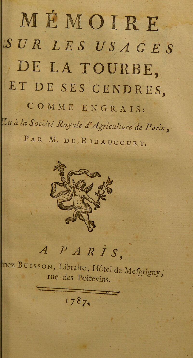 ■SUR LES USAGES DE LA TOURBE, ET DE SES CENDRES, COMME ENGRAIS: â la Socïété Royale d’Agriculture de Paris, Par M. de/Ribaucourt. a paris, ‘ÎCZ BüISSON> Librairc; Hôtel de Mefgrignv • lue des Poitevins. i