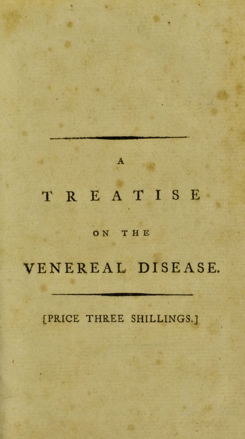 TREATISE ON THE VENEREAL DISEASE. [PRICE THREE SHILLINGS.]