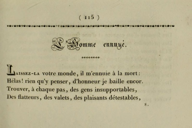 lominc cnnUj^c. iLiAissEz-LA votre monde, il m’ennuie à la mort; Hélas! rien qu’y penser, d’honneur je baille encor, Trouver, à chaque pas, des gens insupportables, Des flatteurs, des valets, des plaisants détestables.