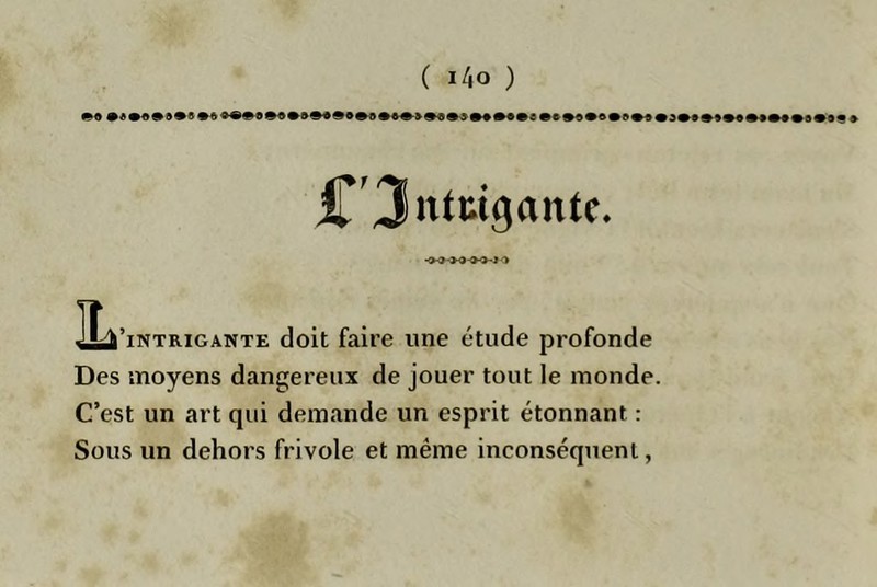 ( i4o ) CJntmgantc. ->9->0-»O-l'> IL 'intrigante doit faire une étude profonde Des moyens dangereux de joner tout le monde. C’est un art qui demande un esprit étonnant : Sous un dehors frivole et même inconséquent,