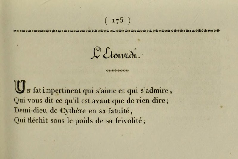 Jv Lkowcdi. N fat impertinent qui s’aime et qui s’admire, Qui vous dit ce qu’il est avant que de rien dire ; Demi-dieu de Cythère en sa fatuité, Qui fléchit sous le poids de sa frivolité;