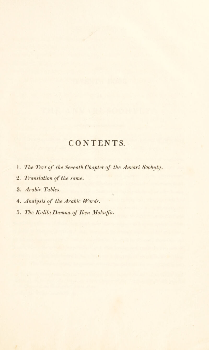 CONTENTS. 1. The Text of the Seventh Chapter of the Anvari Soohyly, 2. Translation of the same, 3. Arabic Tables, 4. Analysis of the Arabic IVords,