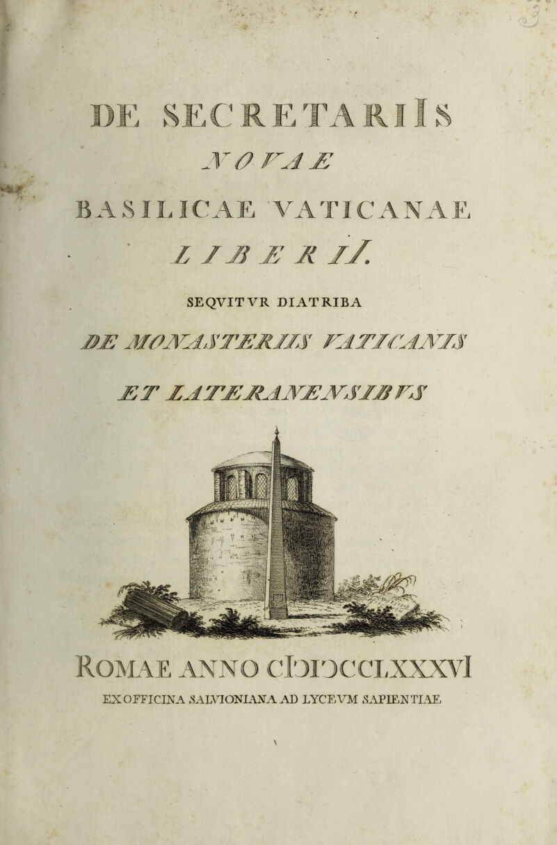 I Romae anno cIoiocclxxxvI DE SEC RETARI IS AtO-FA£ BASILICAE ' V A TIC A N A E Z /J 7 R 7/. SEQVITVR DIATRIBA M0JVAST7RIIS FATICANIS JET ZATRRAJVRJVSIRFjS EX OFFICINA .SALVJONIAXA AD LYCEVM SAPIENTIAE,