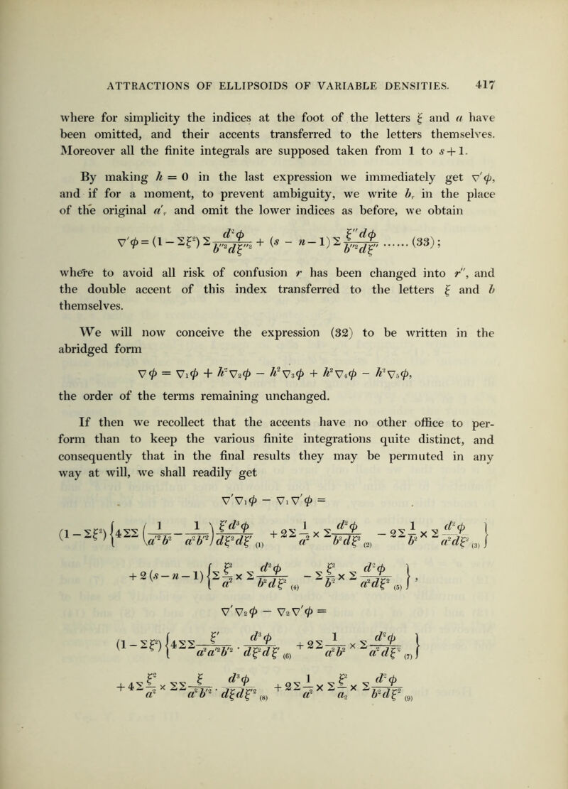 where for simplicity the indices at the foot of the letters ^ and a have been omitted, and their accents transferred to the letters themselves. Moreover all the finite integi'als are supposed taken from 1 to ^+1. By making /^ = 0 in the last expression we immediately get v'<p, and if for a moment, to prevent ambiguity, we write hr in the place of the original and omit the lower indices as before, we obtain V>=(l-2r)2j.^+ - «-l)2|^ (3S); wheTe to avoid all risk of confusion r has been changed into r”, and the double accent of this index transferred to the letters ^ and h themselves. We will now conceive the expression (32) to be written in the abridged form = Vl0 + + /^W40 - the order of the terms remaining unchanged. If then we recollect that the accents have no other office to per- form than to keep the various finite integrations quite distinct, and consequently that in the final results they may be permuted in any way at will, we shall readily get (1-2^)1422: i 1 1 \d^¥ V Vi0 — ViV 0 — +22^x2^ -22lx2-f/^,. (t (2) ¥ (1) t (3) + 2(^-w-1)|2:£x s -2^x2-^ 1 V V20 — V2V 0 = (6) ^^'(7)1 +22-^x2:|x rt’ a^b^' (8) tti ¥d^ (9)