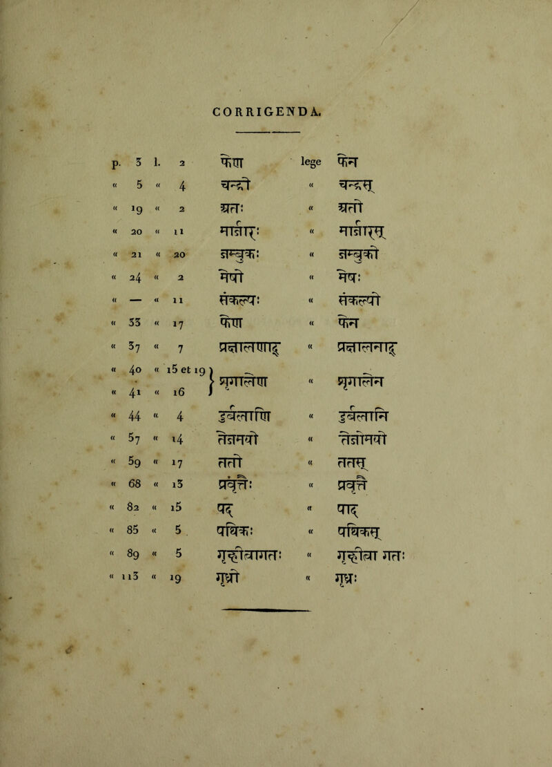 CORRIGENDA. p. 3 1, 2 lege « 5 <( 4 « « 19 « 2 « r r « 20 « ii « 'TTiTT^ « 21 « 20 0 « 0 « 24 « 2 (( m: ♦ <( <( 11 (( 1 « 33 « >7 ^TIT « « 37 « 7 ^T^fTrnm^ « « 4<^ « i5 et 19 « 41 « .6 i ? 57JTT^RT « SJpiT^^ r rv r « 44 4 J^^TRT <( l^FTTFr « 57 « 4 « wqqt « 59 « n FTrft « rfrm •s « 68 « i3 » ^ n^fT: « « 82 « i5 (( « 85 <( 5 qf^: « fjfimi « 89 « 5 « UrT! « 113 « 19 ipft K JpTJ