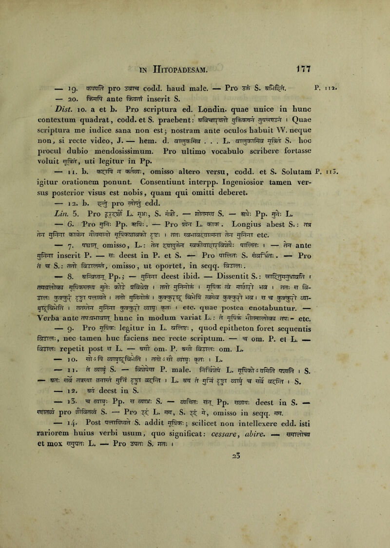 — ig. cFrsrakf pro 3=rrt codd. haud male. — Pro S. 5rfrf|u. P. u — 20. fS-irP ante fernt inserit S. Dist. 10. a et b. Pro scriptura ed. Londin. quae unice in hunc contextum quadrat, codd. et S. praebent: srfyvrqtffrr ypicfurr utottst i Quae scriptura me iudice sana non est •, nostram ante oculos habuit W. neque non, si recte video, J. — hera. d. onurcRfror . . . L. su^TKrcT grau S. hoc procul dubio mendosissimum. Pro ultimo vocabulo scribere fortasse voluit qfuu, uti legitur in Pp. — n. b. UTTfr t urucu:, omisso altero versu, codd. et S. Solutam P. n igitur orationem ponunt. Consentiunt interpp. Ingeniosior tamen ver- sus posterior visus est nobis, quam qui omitti deberet. — 12. b. fur pro tuitu edd. Lin. 5. Pro £XP^ L* 5Ia':» S. rut. — tfiurvu S. — Pp. gr: L. — 6. Pro gfr: Pp. . — Pro sur L. utut. Longius abest S.: ua UT gfTTT UTUT TTTTTTV TfuurTTotUTT zy- 1 HU: ^oWTU^dTrT-IT UT gfTTT etc. — 7. tsttcX omisso, L.: ut suidfhT TarfturfTxfuswr ttPuu: i — ut ante gfrrT inserit P. — t: deest in P. et S. — Pro ttwu: S. rufau:. — Pro u u S.: uuV funurcu, omisso, ut oportet, in seqq. furm. — 8. uParrr^ Pp.,• — gfrTT deest ibid. — Dissentit S.: TTiXurgyTufu r uroiyTlcM' tPiutpt gr: urti- ufuaT 1 ttut qPiriur 1 gfrui ft rraTfV rar 1 uu: t far- ciri: gTTrX TTUTUH l UUT gfTTiTT I id^ fsITTT TolHcT Ucrq-,H ToT I T U chcf-chcUT- ai^fyirfu 1 utut gfrTT uuurrr arr: ut: i etc. quae postea enotabuntur. — Verba ante urwiaru_ hunc in modum variat L.: u qfcii utut i<Pichi ut:- etc. — g. Pro gfuur: legitur in L. yPHv:, quod epitheton foret sequentis farm, nec tamen huc faciens nec recte scriptum. — T om. P. et L. fanur: repetit post r L. — stt om. P. wi tutit: om. L. — io. rV-sfr buraTfrrfu 1 uut^rf anu: ut: i L. — u. u anr S. — frwrT P. male, frfarsnsr L. TfuuTf-s ufrfu qrwfu 1 S. 5TT: TBT UUTTT UTTUT gfr b^T ot^Pu t L. 5TT U gfr bTT cUTT U UoT cT^Pu' I S. — 12. m deest in S. — i3. t cttt: Pp. t aror: S. — arPro. rr^ Pp. raru: deest in S. — TnuoT pro urfarucT S. — Pro D* S. y r, omisso iu seqq. rr. — 14. Post Tarrfy^yu S. addit Tfuur:; scilicet non intellexere edd. isti rariorem huius verbi usum, quo significat: cessare, abire. — wivifxy et mox ugru; L. — Pro 3TU; S. nu; t 25