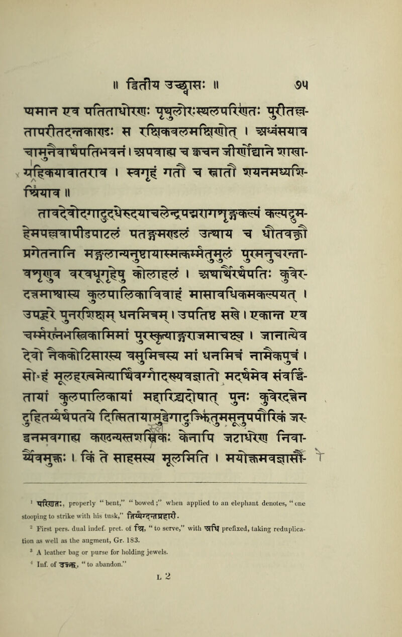 II II -SM ’HTTR ufdcn^ro: Tjq^tiaj^qdinri: I ^ ’^ft^TSTFT ^T^T- I y =crffqRRTcTO^ I wii nm ^rm TERRwqftr- A Cf f^snmr II dM'^ql<,'i||J<>H!<iJ||T|5<q'iKMI>^t't''^‘ 'k'tM^'H- iptrRTf^ Hl^^TRH'mRHFRT^fnT^ m^mdiTii- <;^«IH|H^ qi^rnf^qnfw? HTOFrfWRR^tRrT I vriftr^ I ^tri^re ^ I iTcj^TfriT^ ^«^I^Ud*INiy I dldli^ld ^ Hdi«j>ir<!m<jm -qwfHd^ Tri WM dlH^Md I '' sD sd i^-f «c<^<piI)ruirQ'=i''jii<iwqs!idt ?ntft- TTFTf ^?4mrc?J4iqi Turftsr^raT^ ^r^d^^Mrra f^fa?n^'«^'>ll^l^.^<j;^Mi^r<cii -iR- ^d^ddra diiw-qwinry^: %HtP? HTTOtTn f^- I ^ 4^c^rH% I iHql^dds)i^- V ' Vlfi?!riTi) properly “bent, “bowed; when applied to an elephant denotes, “one stooping to strike with his tusk, firnjT^TfTJT^T^. * First pers. dual indef. pret. ot f^SJ, “to serve, with ^rftl prefixed, taking reduplica- tion as well as the augment, Gr. 183. * A leather bag or purse for holding jewels. ■* Inf. of “ to abandon.