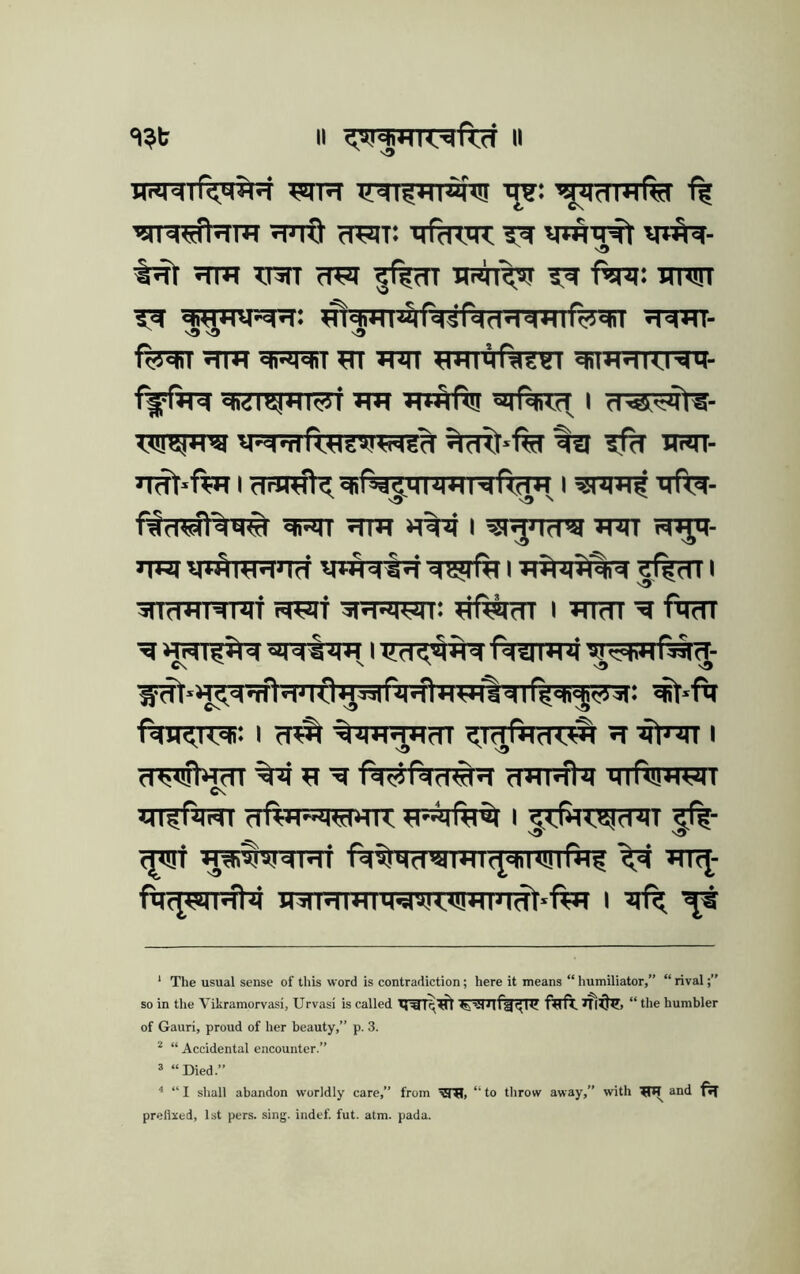 ‘I?!; II g?!^*^KT^nd II H«l'=lif<M*)'i WR tr?: '^di^Rrl f? Tprtf crjit: MPd^M^ nr^- ^ Trax cTOi ndjK«j xnxnr qWTXvr-^^: ^■^xil^rdjrddHd*4irgii^il 5RW- Rm ?n »nn diw^KRti- f^fint «h.ji«jHi«!4i XTO Tx^fiRa ^ijfear i w^- 1 dl^T^^<.qi^^j.^l^*^Nfl^*^ I ^rft^- r^d^fl'^'q^ qrsiT ^rm H%ii i ^^nrra irar >Twr VTi^i^nrf q^Aqtq i g%n i Hld^NRI tq^qf cHd-qyii: «fwi I XTTrn 'g ftm «Hd|7lH H)d<i^iHd rqiiiwq C\ ^ ^ 'On® fqHg.rcqi: i xr^ ^jm^ufTr ^ i cT^^nhx<TT %q <i*ii>ftq ■qrftRwr C\ Mi^qiqi xxftTRJRiMn: i qrifirc^cRT (jorf «*^u!dMi ■N^qxTwnc^qinaTfttf ^ rttj- f^WTsfW mRiHHfgq'iT:q!Hi^idt»ft>T i ^ ‘ The usual sense of this word is contradiction; here it means “ humiliator,” “ rival;” so in the Vikramorvasi, Urvasi is called ftfft. “ the humbler of Gauri, proud of her beauty,” p. 3. “ “ Accidental encounter.” » “Died.” ^ “ I shall abandon worldly care,” from “ to throw away,” with and ^ prellxed, 1st pers. sing, indef. fut. atm. pada.