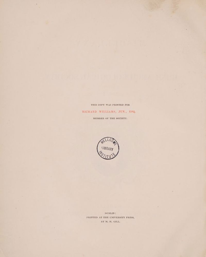 THIS COPY WAS PRINTED FOR RICHARD. WILLIAMS, JUN., ESQ. MEMBER OF THE SOCIETY. PRINTED AT THE UNIVERSITY PRESS, BY M. H. GILL.