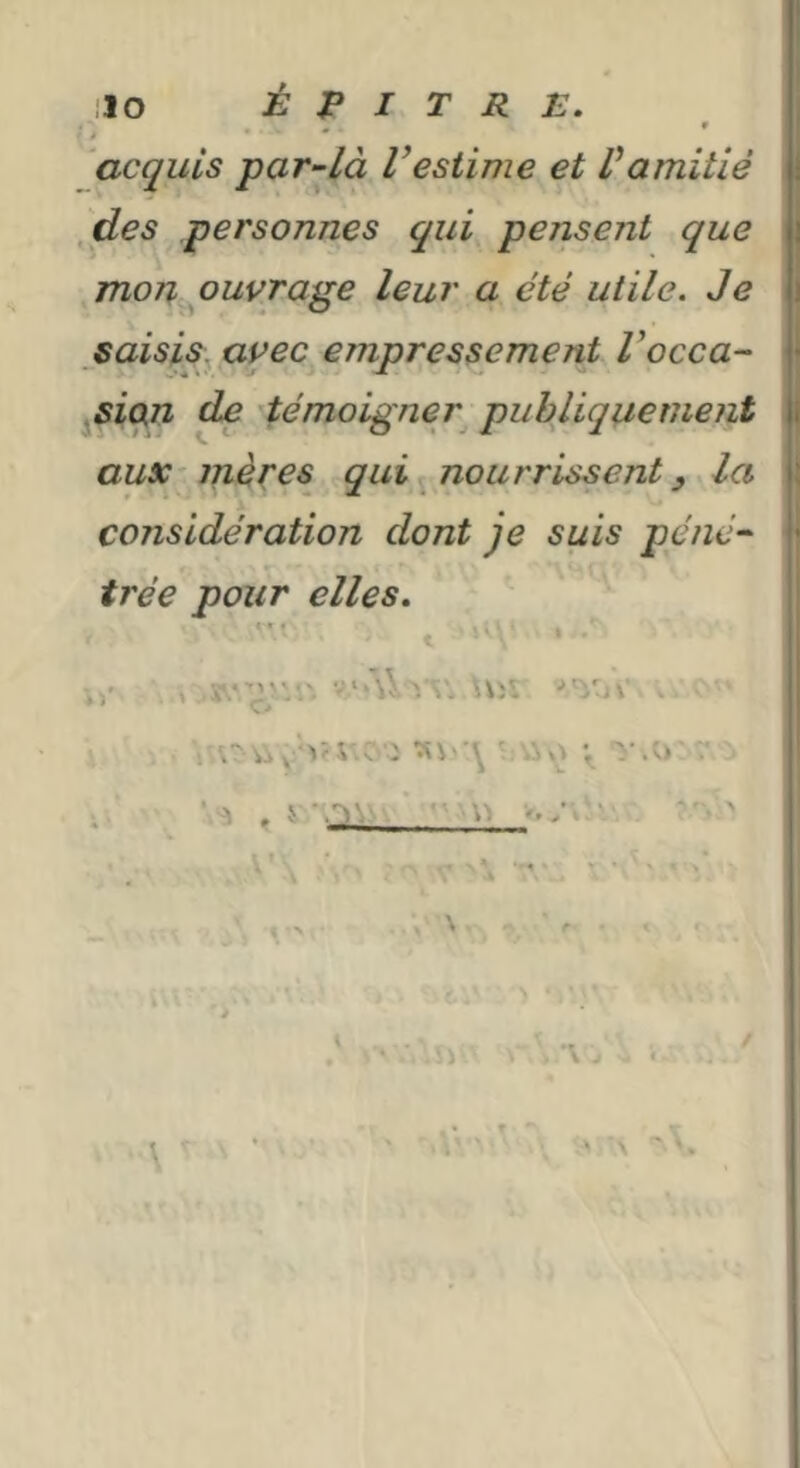 'acquis par^là Vestime et Vamitié 1 ,des personnes qui pensent que | mon puvrage leur a été utile. Je 1 saisis^ ayec empressement Vocca- ^sian ^ témoigner publiquement j auX'inères qui nourrissent, la considération dont je suis péné^ trée pour elles, i ' » vo’uv/:' v->Uv.. \vir V \  > A