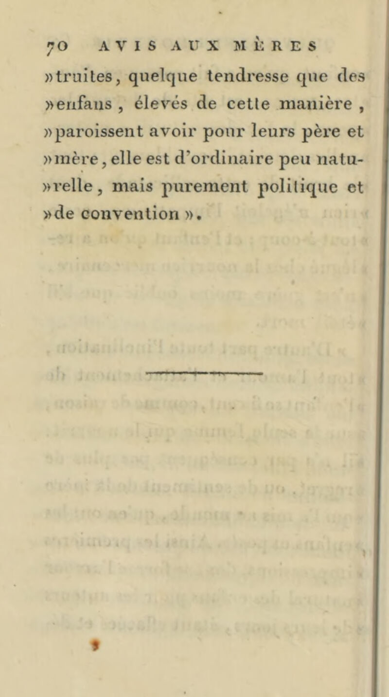 «truites, quelque tendresse que des «erifans , élevés de cette manière , «paroissent avoir pour leurs père et «mère, elle est d’ordinaire peu natu- «velle, mais purement politique et «de convention »,