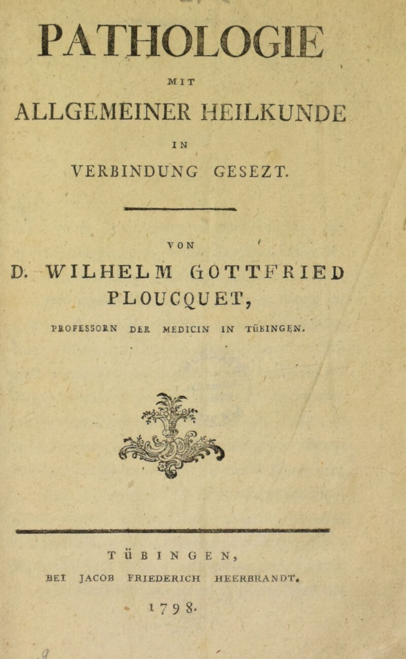 PATHOLOGIE V MIT ALLGEMEINER HEILKUNDE I N » Y VERBINDUNG GESEZT. VON ' / / D. WILHELM GOTTFRIED PLOUCQUET, PSLOFESSOK.N D£R MEDICIN IN TÜBINGEN. TÜBINGEN, BEI JACOB FRIEDERICH HEERBRANDT.