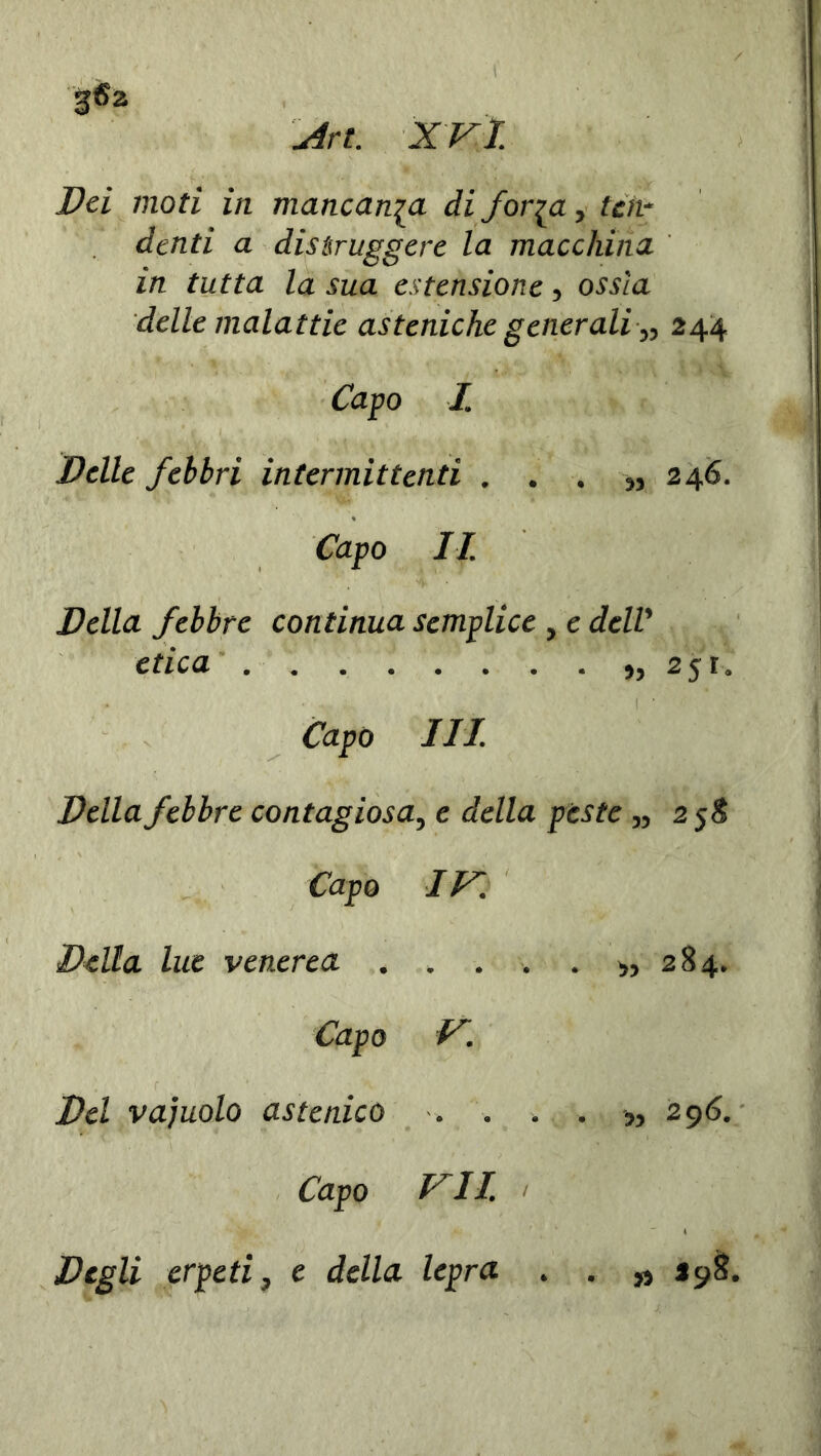 3® 2 u4rt. XVI Pei moti in mancala di foija, ten- denti a distruggere la macchina in tutta la sua estensione, ossìa delle malattie asteniche generali ,, 244 Capo I. Pelle febbri intermittenti . . . „ 246. Capo II. Pella febbre continua semplice , e delV etica ,,251. 1 ' Capo III. Pella febbre contagiosa, e della peste „ 2 5 8 Capo IV. Pella lue venerea . . . . . ,,284. Capo V. Pel vajuolo astenico . . . J5 296. Capo VII. Pegli erpeti, e della lepra . . » 298.