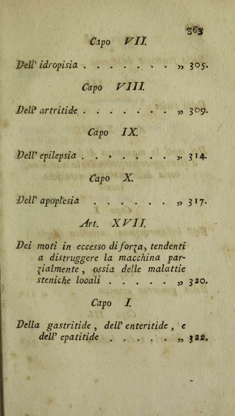 Capo VII. Dell' idropisia . . . Capo vili Deli9 artriti de . . . 1 -, ; , , Capo IX. Dell’ epilepsia . . » • ^ • • 3‘ ^ 4‘ Capo X. Dell’ apoplesià . . • . • . 3? 317* Art. XVII. '' }wh  ' 'n*/■ ' • ' Dei moti in eccesso difor\a> tendenti a distruggere la macchina par- lialmente, ossia delle malattie steniche locali 320. Capo I. Della gastritide , dell' enteritide , e dell'epatitide j2£.