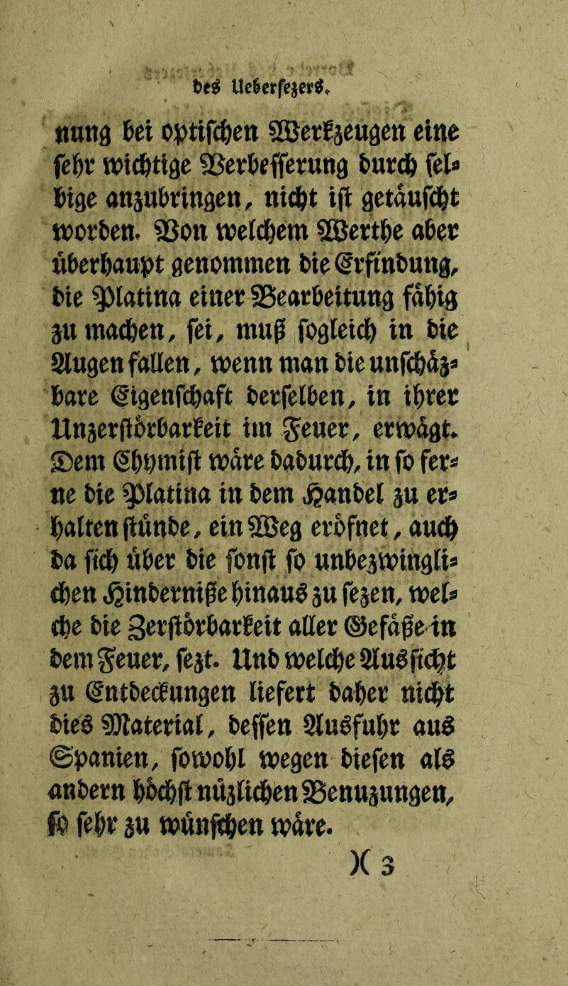 Ue$erfe^er^^ »ttttg Ui sBergäeugen eine fe^t; wid&tige SSer&ffferuna invä) fei« Bige anju&ringett, nid&t i(l gctgufd&t ttJoetten. 93ott weld&em SSJett^e «&eu u&eei&aut>t genommen OteWntung, feie Platin« einer fBeaeöeitnng fd&ig ätt mndben, fei, muß fogleid^ in Oie Singen füllen, mennmanOieunfc&ds« Oare €igenfdOaft Oerfelben, in i^rer HnjerßOrbarfeit im ^euer, ermdgt» JDem eb^mifl mdre OaOurdO, in fo fer« ne Oie ^latina in Oem .^anOel an er« Italien jiönOe, einSQBeg erOfnet, anO& Oa ftd& Uber Oie fonjl fo unbe^mingli« dben ^inOerniße l^inau^ äu fe^en, mel« ibe Oie SorßOrbarfeit aller ©efaße in Oem Scnrr, fejt. UnO meldbe 2lu^ft(^t 3U dntOeofungen liefert Oalbcr nid^ OiegsiJlaterial, Oeffen Slnßfubr ans @j)anien, fomobl megen Oiefen als anOern b&dbflnüslidbenSSenttäungen, ffe febr 3tt mftnfö&en mdre.
