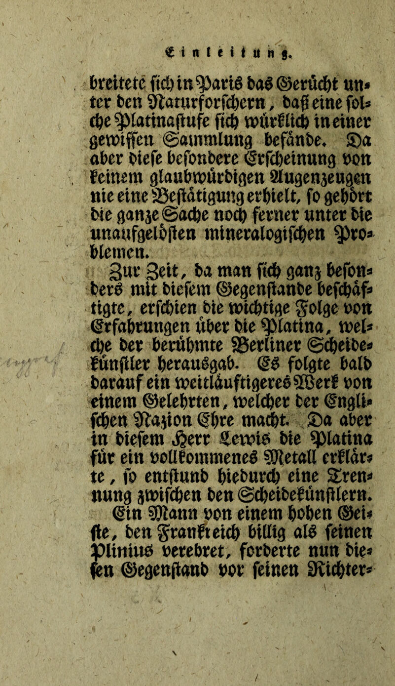 fereitetc ftd)itt^at;ig ba§©erü4)t un» ter t>cn ^aturforfc^etrtt, bafi eine foU (^e^Iatinaftufc ftcö wöefiUcö ineinee gewifen ©ammlung befante, $Da ober biefe bcfonbere ^rfcbeinnng bon feinem gloubmörbigen aiugensengen nie eine SSejidtigung erhielt, fo ge^&rt bie ganäe@acbe no^ ferner unter bie iinaufgelt>jlen ininerologifd&en ^ro* blemen. Bm* Beit, ba man fid^ gonj befons ber^ mit biefem ©egenfianbe befcbof« tigte, erfcbien bib micbtige ^olge non Erfahrungen über bie ^tatina, tuet* (he ber berühmte berliner ©dheibes fünfter herauggab- Eö folgte halb barouf ein meitlüuftigereo^öerf bon einem ©eiehrten, melcher ber Engli» fdhen ^ajton Ehee madht aber in biefem ^err fewiö bie ^latina für ein boUfommenel s^letall crflar? te, fo entflunb hiebureh eine Stren* nung ämifchcn ben @cheibef ünfilern. Ein ^ann bon einem hohen ©ei« fte, ben Sranfteich billig alö feinen pUniud berehret, forberte nun bie« ^n ©egeniinnb bor feinen Seichter« /