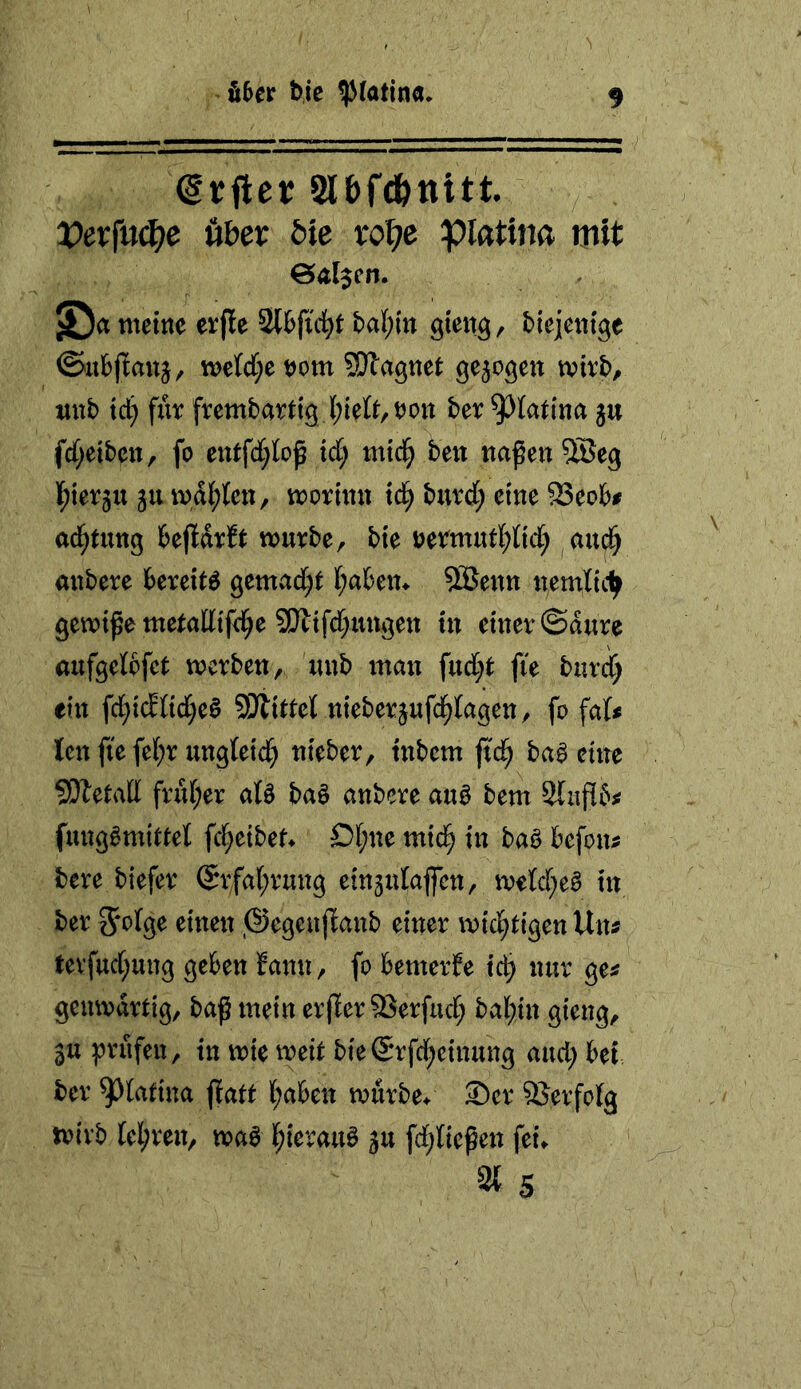 dviiev Slbfcfettitt Vexfa(^e ö&er öte ro^e piattn« mit ©a metttc erfle Slfcficl^t ba{;in öieng/ bicjcntge ©ubjtanj, we{d;e t)om SRagnet gezogen tvirb, «ttb td) für frembarttg (;leU/rott ber ^(ati'na jw fd;eibcn, fo entfd^Ioß td; mtci^ beu ttaßeu5Be^ l^terju ju wdli)(ctt, trormu td^ burd; eine 23eo6# ad^tung bejtdrft trurbe, bte uetmutl^Iid; auc§ mtbere bereite gctttvid^l I;aben> SBettn ttemltc^ gewtpe metadtf^^ 5Dttfd;mtgett tu etuer©diire aufgelpfet werben, luib luau fud;e jte burd; eilt fd;tcE{td;e§ SiJlUtel nieberjufd^Iagen, fo fat# len fte fel;r ungleich nteber, tnbem jtd^ ba^ eure SDletatt fru(;er aU baö anbere auö bem Slufibjf fungtotttel fcl^etben D(;ne mtd^ tn baö befon^ bere biefer (5rfa(;rung etn3ulaflcn, wold;e^ tn ber ^tnen ,@egeuflanb einer wtd;tigen Un« tevfttd;ung geben fann, fo bemerfe tc^ nur ge^ geuwdrtig, baß mein erßer 5ßerfud; bal;in gieng, gu prüfen, in wie weit bie(5rfd;einung aud; bei ber ^tatina flatt (;aben wurbe^ Ser Verfolg wivb lel;ren, waa l^ierauö ju fd;neßen fei. 3t 5