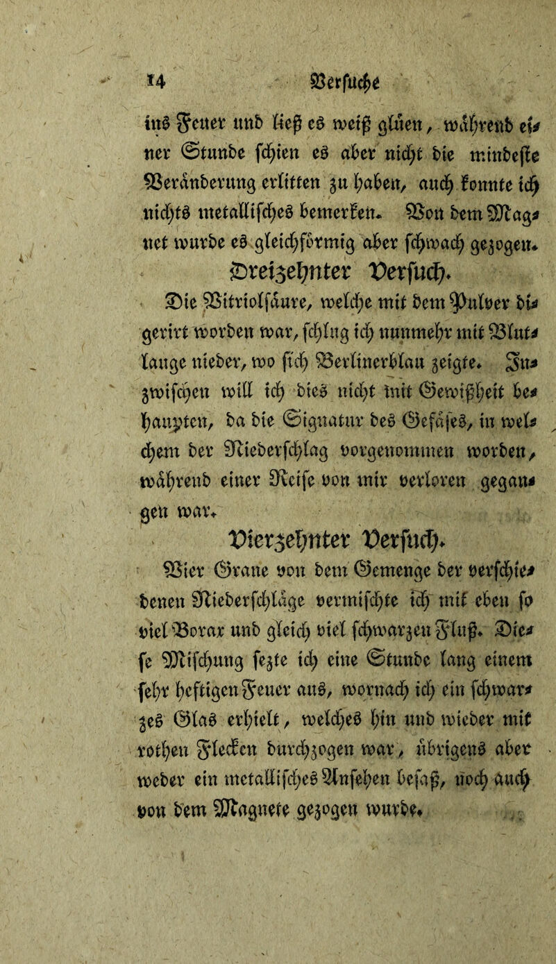 *4 itt0 ^cxm itttb cö tvetß , MOiU;vettb tU iter ©Uinbe fd^ten eö dba nid;t bte tninbejie ffierdnbevung erlitJen l;abeit/ auci^ fontite td^ ii{d)t^ metadtfd^eö bemerEeiu SSoit bemSWag^ «el: ivurbe e§ g(etd;f6rm{g aber fci^itjacl^ Srei3el7nter t?erfu(^. Sie 95itrtotfduve, vt>e{d;e mi^ bem ^ufoev bU gerivt vi^orbeu n?ar^ fcl^lng id) ituumel;v nil^ 93torf lauge utebev, voo fid^ ^evltnerHau geigte» gtvifc^eu will id) bie^ uid^t tnit @en)if[;eit ha ][)aupteit, ba bie ©iguatur be§ ©efdfeö, in vpel^ d;em ber 9R:ieberfd;(ag Dovgeuommeu worben ^ tvd^vcnb einer Steife non mir verloren gegaiw gen war» Vm^tXjnUt i:)et:fucT)> SSier ©raue tjon bem ©emenge ber t)erfd)tei benen 9lieberfd;ldge rertnifd;te fd) mif eben fo DieliBorar imb gicid) riet fd^wargeu ^luß» Sie^ fe 9}lifc^ung fegte id; eine ©tunbe lang einem fel}r lf)cftigen5^n^r au^, wornad; id) ein fd;warjf ge§ @ta§ ert;ielt, weld^eö l;m unb wieber mit rotl^en 5*Iedcn burd;gogen war ^ likigen^ abet Weber ein mctadifd)e§9lnfei;en befa^, nod^ aucl^ uon bem SUtagnete gegogen würbe#