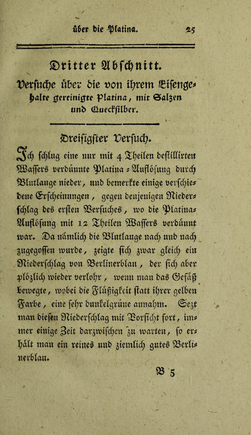 tie !p(atina. ^5 ©rittet Sl&fd&ttitt. t>erfu(^e öber 6}c t)on t^>rcm ^fetigc* j)Älte gereim^te platinc, mit öal^ert tinb öiüecffilber* jDreiftgftcr rerfu(^>. fd)Utg eine nur tni^ 4 Üf^eiten befliÜfirtett ?SJaflerö rerbunnte ^Xatina ? SXupfung burcf; iBIutlaugc nteber^ unb hemnfte einige tjerfd^ic^'^ bene @rfd;etnungett, gegen benjenigen SZieber^ fd^lag be§ erjlen SSerfuc^e^, vro bie ^l'atina? Sluflbfung mit la 5£l;eiXen SBafferö öerbunnt man 3!)a n'amlid) bie 23Xut(auge nad; unb nad; pgegofen mürbe, geigte ftd; gmar gXeid^ ein SRieberfd;lag t)on QSerlinerHau , ber fid; aber :pX6g{id; mieber öerlof;r , menn man ba§ @efa^ bewegte, wobei bie Slüßigfeit fXatt i^rer gelben S*arbe, eine fel^r bunMgrune anna(;ttu ©egt man biefen 9tieberfd;Xag mit ‘!Borfid;t fort, im^ mer einige ^cit bargwifd;cn’gu warten, fo er^ I;dlt man ein reinem unb giemtid; gute6 53erfo nevbtaiu 93 5