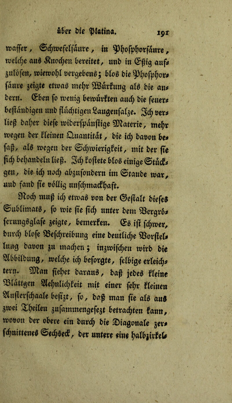 fiter bie $Ic(ina. ipr »ßfier, ©c^wcfctfdure, t« ^IS>ofpI;orfdnre, tt>clrf;e au8 ^noc^en bereitet, «nb ta (Sftg Auf« äiitofen, roieaol^f »ergebeng; btofi bie ^i;ofp^or» fdure jeigte etroag me(;r ©itrEung aö bie an< bern. @ben fo trenig bemarften auct) bie feaer« be(Ednbigea aab fluci^tigeagaugeafat3e. Sc^ »er» ließ ba(;er biefe wiberfpdafiige SOEatcrie, mel^r jvegea ber Eteiaea D.aaatitdt, bie id; baeoa he» fng, atfi tregea ber ©d^ivierigEeit, mit ber jte fi'd; bel;aabela ließ. 34 EofEete btog eiaige ©tficEr gea, bie id; «»4 «bjafoabera im ©taabe war, aab faab |te »bUig aaf4macE^aft. 9lo4 maß i4 etwas eoa ber ©efEaEt biefeS ©ubEimatS, fo wie ftc (t4 «ater bcm 9}ergr6< fcruagSgEafe geigte, bemerEea. ©s ift f4roer, bar4 bEofe «ef4reibaag eiae beutEi4e SSorffeE* Eung baooa ja ma4ea; tB3wif4ea wirb bi« SEbbiEbuag, weE4c i4 beforgte, feEbige erEei4* tera. QJlaa fiel;et barauS, baf jebeS EEeiae 58Edttgea 3(eE;aEid;Eeit mit eiaer fel^r EEeiaea 2ta|terf4aaEe bc|t3t, fo, baf maa ft'e aU au« 3wci 3;E;eiEea jafammeagefejt betra4tea Eaatt, woooa ber obere eia bar4 bie SiagonaEe jere f4aittea«e ©e4äecE, ber ««fere eiae H&i«E«t# I