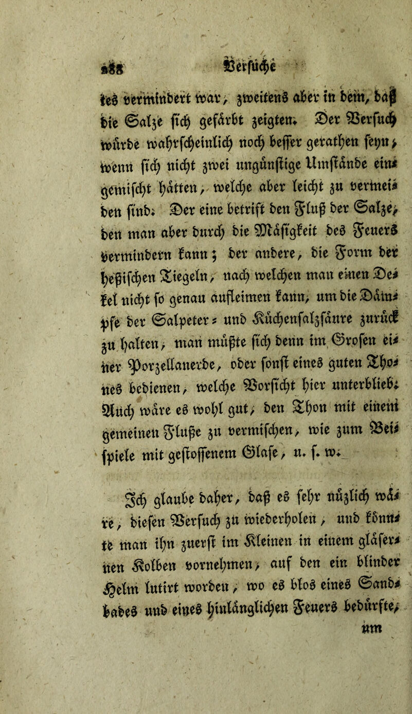 *Ü8 »«fü4e i'e§ tjefttilnbert wav> jtBMt'enS «bev in bfem, brtjl ite ©«{je jtc^ gefdrbt jeigtetti S^cr SSerfuc^ »ävbe wa^rfc^eintici^ tioc| beffcr gerot^)«» fei)u> iücmt (tidlj jtvci «ngutifltge U«i(!dn&e ein* 9«mifd)t f)dttcn,.tt)etc()e aber teid^t ju eertnct« bctt ftnb; ®er eine bcfrift ben ijtof ber ©olje^ ben man aber biirdf; bie QJldftgfeif bes ^eucrä brrmmbcm fann; ber onbere, bie ber t)epif4en Siegeln ■, na^ «eichen man einen Sei iet nid)t fo genau aufleimen fann, umbie®iUue ^fe ber ©alpcter s unb Äud^cnfaljfdure jurfidf gu l?attcn> man mu^te ftc^ benn im ©rofen eii her ^orjettancrbe, ober fonjf eineä guten %^oi heb bcbienen, mctcbe SScrficlit l;icr unterbliebt Sthd; mdre eb v»cl;t gut; ben Sf)»« »«it eiheni gemeinen S'lufe jn »ermifcben/ mie jum 53ei< f^jiele mit gcpofenem ©lafe ^ u. f. m__ 34 glaube ba^er, baß eb fet;r ndjli4 wii re, biefen 3jerfu4 jh wiebcrfjolett, unb fßntti te man il;n jucrß im ^'leinen in einem gldfer* hen Kolben »ornel;men> anf ben ein btinber ^elm lutirt morben, wo eb blob eineb ©anbi bflbeb unb eiueb ^inldngli^ew Senerb bebikfte;
