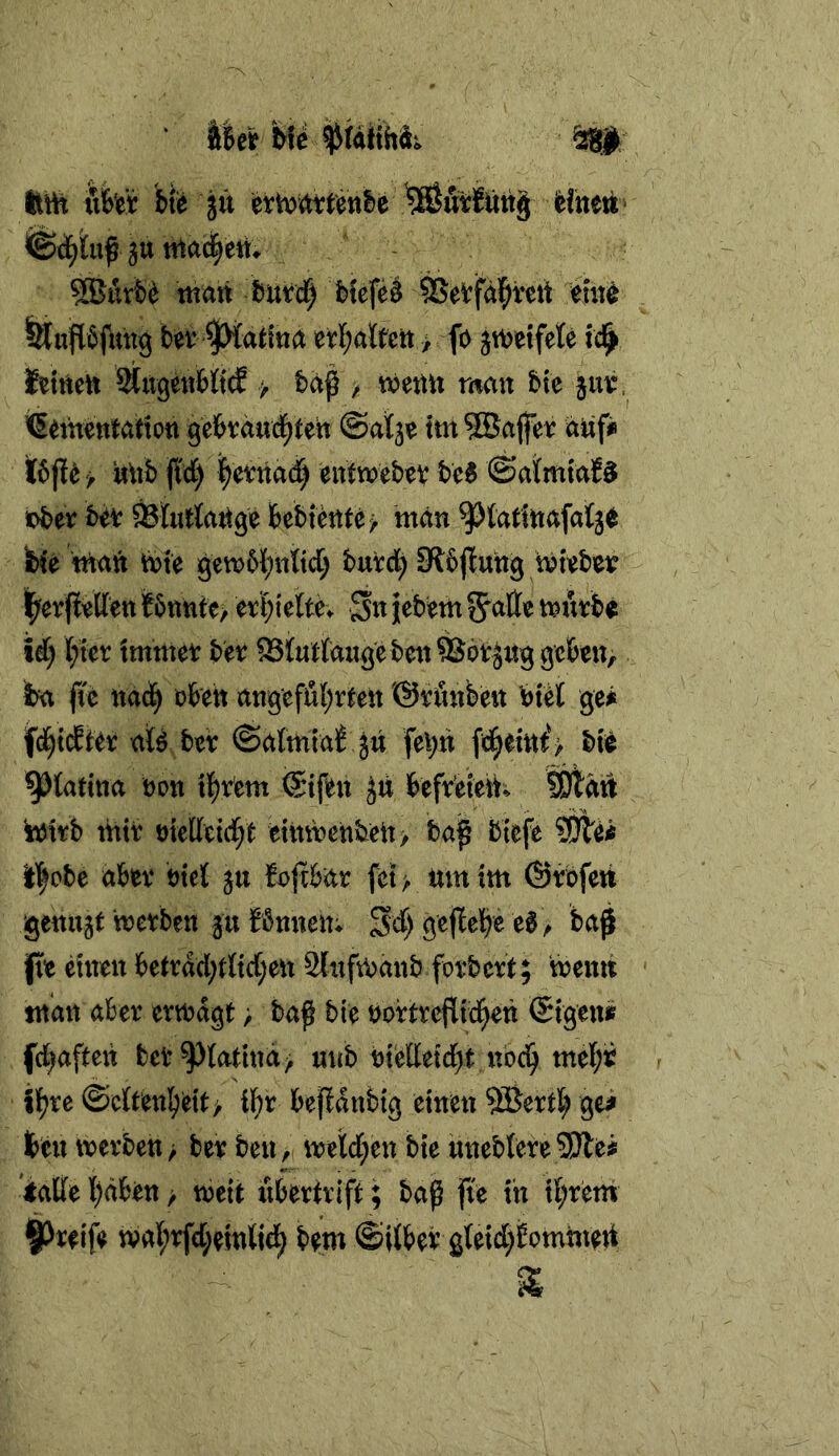 ‘ hM hU ttvh uWt bte jü erhj^ttenfee Hnett* jü ntaci^ett. 5GBurH matt t)utdf) b{efe§ ©eVfäl^mt tltnfl6futtg bet ^atiua etl;alfett > fo jmetfele 14 feiitett ^itgetibfidE > baf > metttt man bte §ut. ^ementafton gcbtdnd^teit ©alje ttit ?Ba(fer ddfi' «ttb P) levnad^ entmebev be$ ©aifmtaf^ iDbev bet ^turtange bebiente^ man ^tatlnafalje i)(e man tote gembbnltcb butd) Sfbjlung tvtebet |ferpeffett itbnttte/ etbielte^ Sn jjebem tjatte xt^xxxH iä) l;tet: tmmet bet ^l«rtangebett®6tjng geben, iba jte nad^ oben angefübrtett '©tiinfeen bfet ge^ ate bet ©afmtat fei;n fid^emt‘> bte 9)tattna ton tbtem ®tfen ^n befteieit. Mdft ^ttb nttt ötellcid[;t eiitnoenbctt > bag biefe ?iDle^ ll^obe abet ttet jn fefibat fet > um tm ©tofeti gemixt metben §u bbnnen; Sd) öejlebc e0> ba0 fie einen bettdd;tltd;en Sliifuoanb fotbett; noenn man abet etttdgt > bap bie totttcfiid^en ©igenif fd^aften bet^(atmä> unb tot'elletd^t ubci^ mef;i fbte ©cttenbett> i^t bepdnbig einen ®etrt; ge^ bcn toerben> bet ben, toeld;en bie ünebfere5Jle;j iatle l)dben > noeit xibetttift; baß jie in il;tem Steife tval;tfd;einlid^ bem ©ilbet ß{eid)£omtneti
