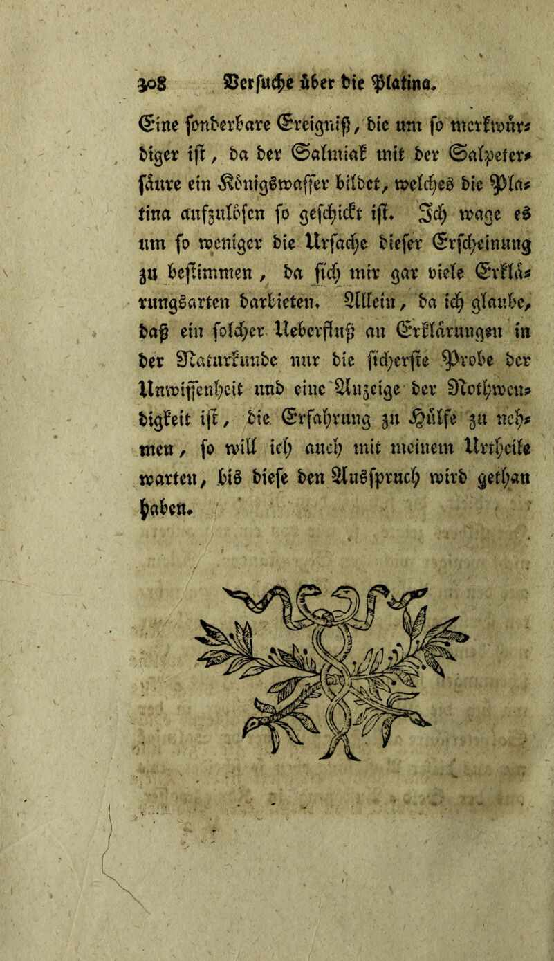 6ine (onbertare ©rei^nif^ / bic um fo tttctfmurj btger tjt, ha ber ©almiaf mit bev ©alpeter^ faure ein ^6niQ^maffev bilbct, melc^e^ bie tina anfjulofcn fo gefd^ic?t ijf» ma^e e§ um fo mcnigev bie Urfad;e biefer ®rfc(;eitt«ng in bejlimmen , ba fid; mit ^ax xkU nmggarten barbieten» 2UIeiu, ha iä) glaitbc, ba^ ein fo(d;er Uebevffn^' an (Stbldrungeu in ber SRaturJnnbe nur bie ftd)erfte ^vobe bcr Xlnmiffen(;)cit xinb eine Sln^eige bev 9Xod;n?cn9 bigfeit ijt, bie (5rfal;riinö ju »^xHfe 311 ne^# tuen, fo tvid id; and; mit meinem Ur^^cUe märten, biö biefe ben Slu^fprud; xr>irb §erf;an IjaUü^