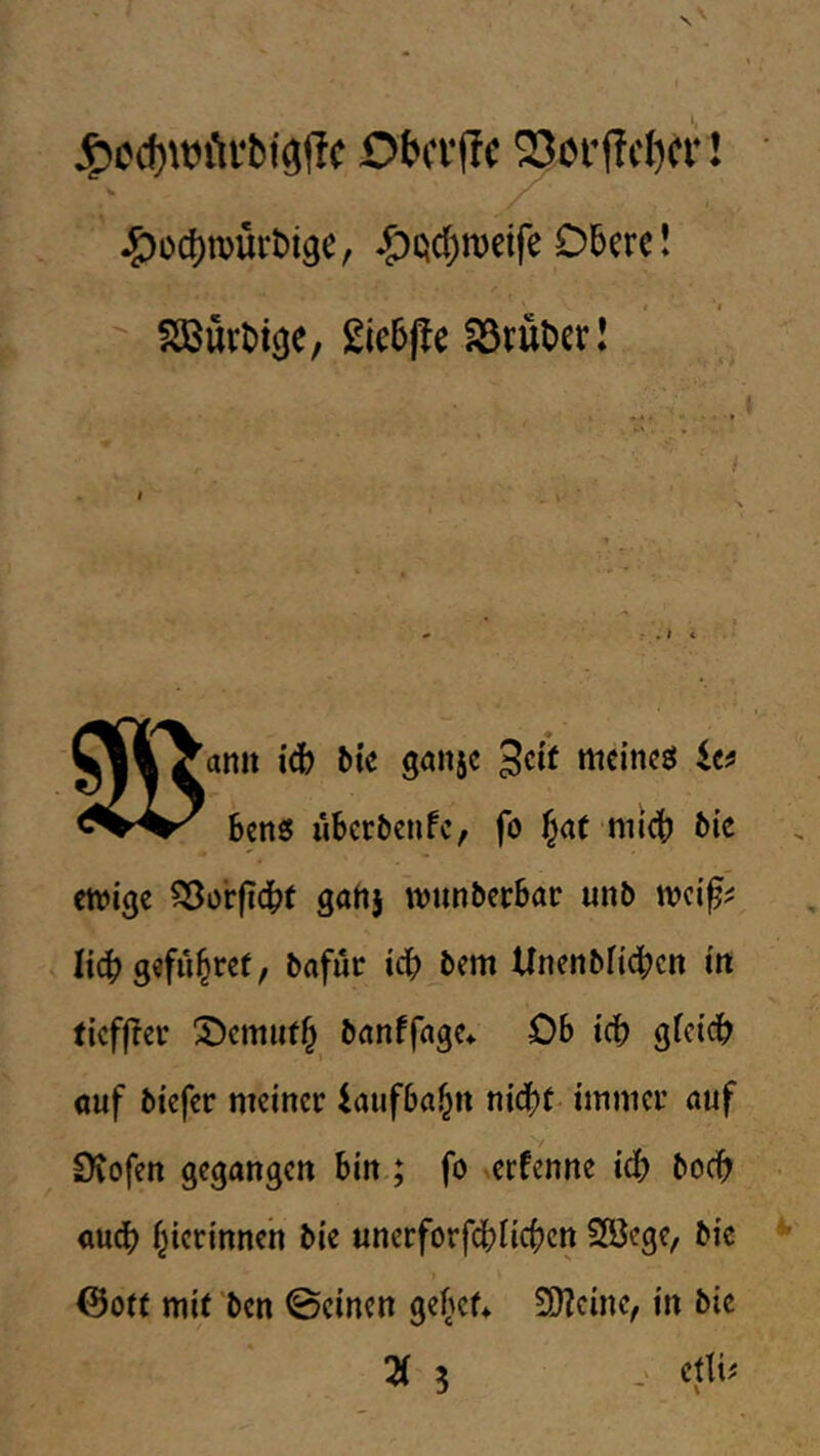 j^ed)WiU‘fci3fic Obci'ffc 53j>i'iTcl)CV 1 ^cci)n>&t>i3c, Obere! t ‘i  2ic5|!e S3rül)crl S' 'ann icb bte göitjc tttcincö icf Bens iiBcrBcnfc, fo ^at nitcB Bic etrige ?3or|idBf gahj tvtinbecBar unb licB geflirtet, bafüc icB bem UnenbHdBcn m ticfflcr banffage» OB tcB gfctcB «uf biefer meiner iaufBa^n nidBt immer auf Stofen gegangen Bin ; fo erfenne icB bocB <iu(|) f^icrinneh bie unerforfdBnc(?en 2öcge, bic ©or( mit ben ©einen geBef* 9)?cine, in bic