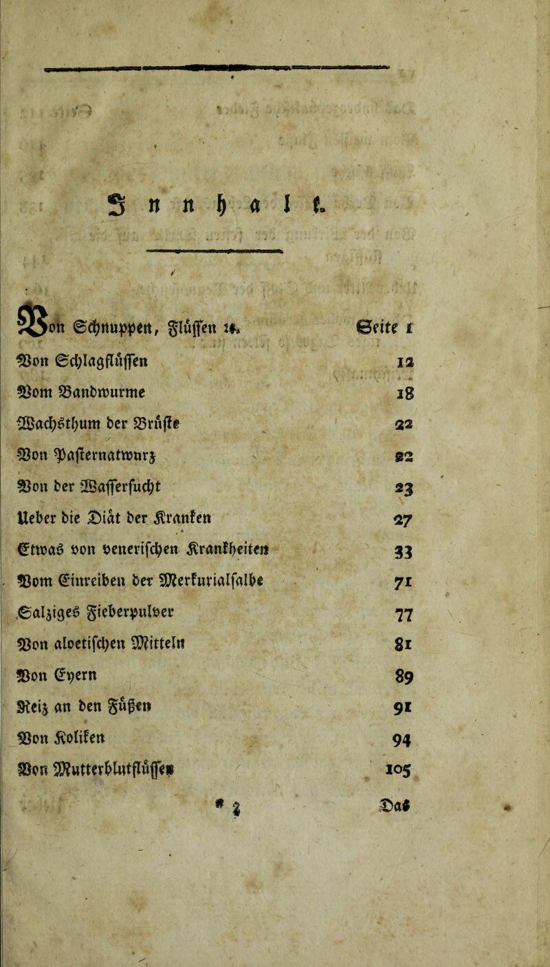 Sluflen i#* Beite £ föcn ©cl^Iagflujfe« 5)om S5anbrt)urme i8 vJBad^^t^um bcr ^nij!e 22 !8on ^ajlevnatttjnrj 02 5Jon bcr tSaflfcrfuci^t 23 Ucber bic ^iat bcr ^ratilett 27 Jjon tjcncrifdbcn ^ranfbeltc» 33 5ßom ^inrcibcu bet fSl^crfurialfalbe 7£ -©alsigcö gicbcr^jubcr 77 «Bon aloctifcl)cn CKittclw 81 ?8on ^pcrn 89 an bcn gufcn 91 ^on j^olifcrt 94 Son SWwtterblutflwfcp ^ 105 t><x^