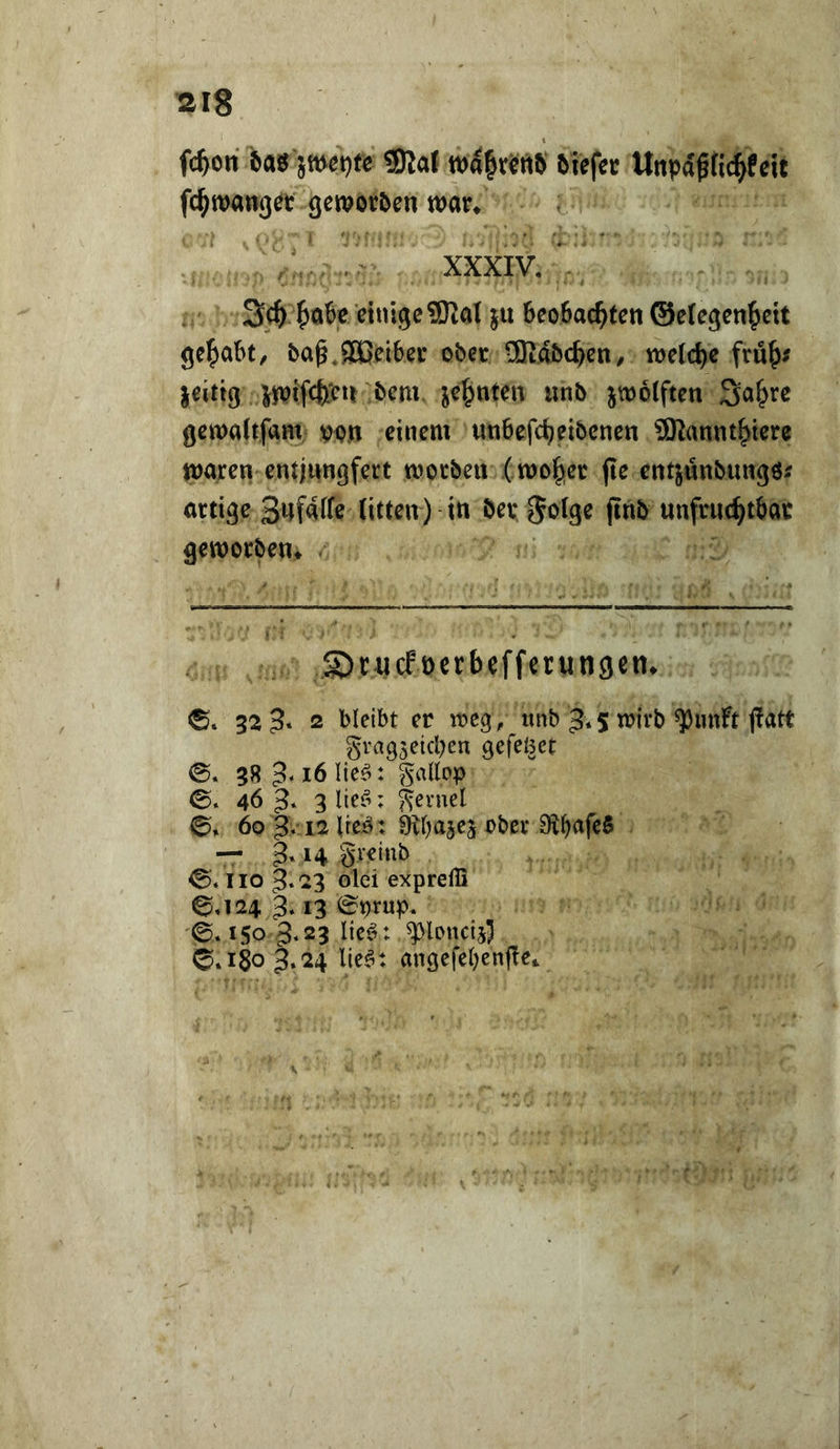 fc^ori jmet)(e ?Dlal tt)4^vciiS Unpagfic^feit fc^wawg^t geworben war» ' XXXIV, *- ^ ♦ 3c^ ^a6e einige 9Ral jii Beobachten ©elegenheit gehabt/ ba^.SOpeibei* ober ®dbch^n/ welche fruh^ leittg jwffcfe'rn bem zehnten unb jwolften Sahre gewaltfam »on einem unbefcheibenen ÜRannthtere waren entjnngfei’t worben ( woher fte entjnnbungö^ artige Safalfe litten) in ber ^olge finb unfruchtbar geworben. SJrucPöerbefferungen, 0. 32 3« 2 bleibt er n?eg, itnb 5* 5 n>irb ^imft jlatt grag^eiepen gefeöct 0. 38 ib lieö: gallop 0. 46 3* 3 ; gernel 0, 6p 3.12 Ueö: Otbajej ober 0lbafe$ — 3*14 gveiub 0,110 3*23 olei expreffi 0,124 3,13 0prup. 0,150 3,23 lic^: ^loncij) 0« 180 3*24 lle^: angcfebcnjlci