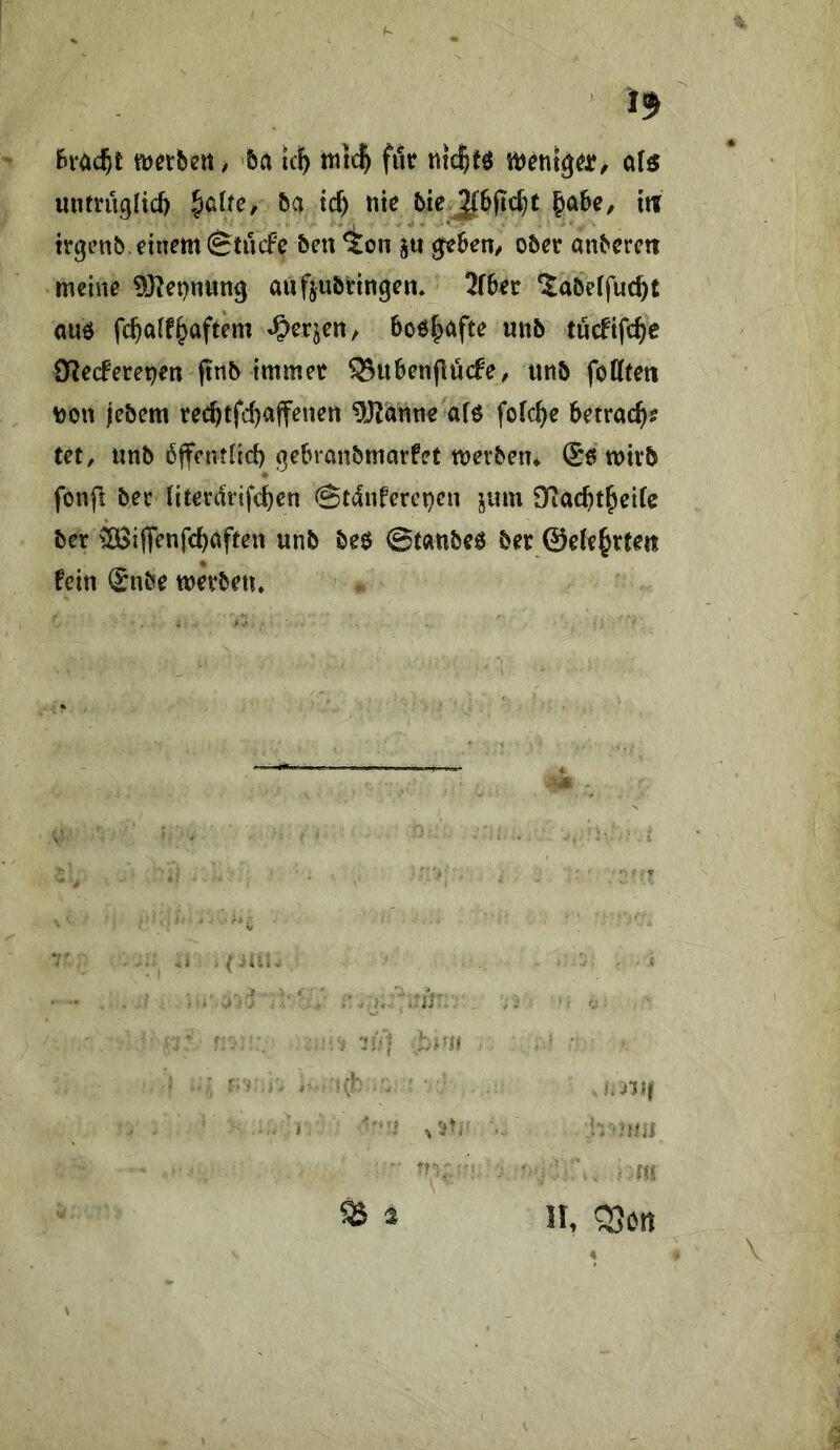 Bra^t ^ 'Bei ic^ mH för a(ö unmigHd) ^dte, H ic^ nie btej^6ftct;t ^aBe, ixi trgenb. einem ^tuefe 5en ^on ^tt ^Bem ober anberett meine ^[Ket^nung aufjubringen. iTBer 'labeffuc^t au6 Half^aftem'?)eqen/ Boö|)afte «iib tu(fifcf)c SKeeferepen jinb immet 53uBen(lü(fe, uttb fottteti t)on jebem re(^cfd}affenen ^J^anne'afö foHe Betrac^? tet, «nb bffcntiid) (^eBranbmarfet merben* (Sö mivb fonp bec literdtrifc^en @tanferei}en jum DTac^t^eife ber SBiflh^nfd^aften unb beö ©tanbeö bet ©eJe^rtm fein $nbe wetbetu ij ’ ' ' K JlJjl • ' % -lUi ^ ä II, <35ßn !