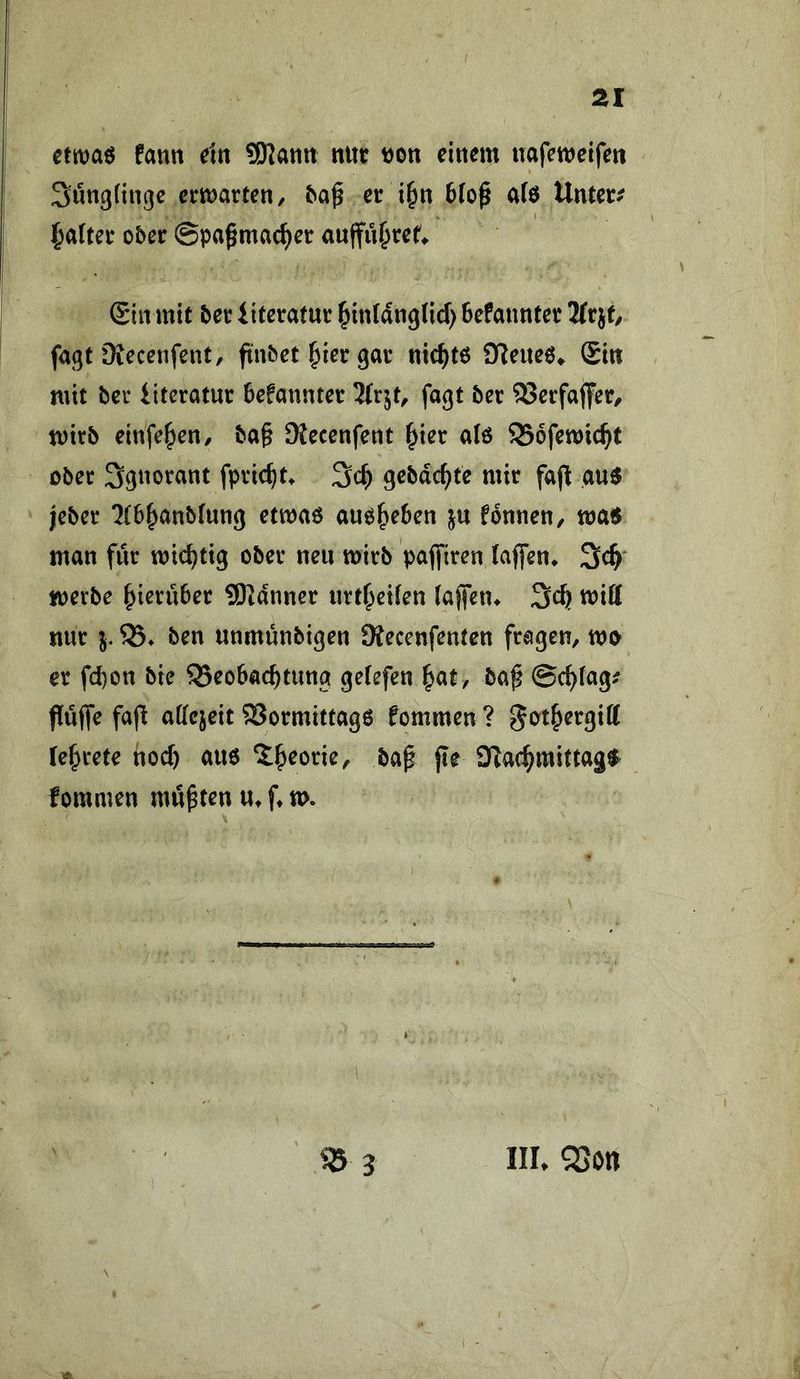 etmaö fann rin SKatin nur tjon einem uafemeifen Sün^ftuge ermatten, er i^n Uo^ afö Untere i^atter ober ©pagmac^er aujfü^re^ Sin mit ber iiteratur ^inldnglicf) befannter Mrit, fagt fRecenfent, finbet ^ier gar nickte iKeueö^ Sin mit ber iiteratur befannter 2(rjt, fagt ber 35erfaflfer, mirb einfe^en, ba§ SRecenfent ^ier a(6 Sofemic^t ober Ignorant fpric^t^ gebdc^te mir fajl au6 jeber 7tb|>anb(ung etmaö auel&eben ju fonnen, ma5 man für mic^tig ober neu mirb paffiren (aj]en* merbe hierüber SRdnner urt^etfen (aflen* mitt nur j. ben unmüubigen OJecenfenten fragen, tm» er fd)on bte S3eobacbtung gefefen ^at, ba^ ©c^fag/ Puffe fap affejeit Sormittagö fommen ? got^ergiU Testete hod) au6 ^^eorie, baf pe 9Zac^mittag$ fommen mußten u, f* n>. ^3 IIL Q3on