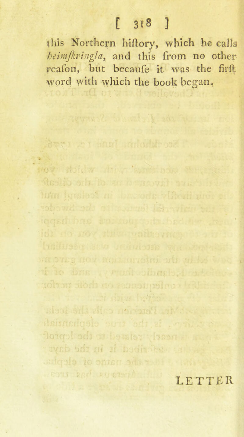 this Northern hiflory, which he calls hemßiringla^ and this from no other reafon, bnt becaufe it was the firft word with vyhich the book began. LETTER