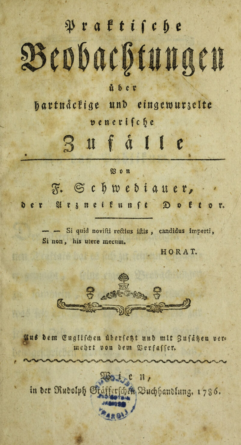 ^ r a f 11 f c M S5ei)6ocf((tHgeii & h t V gattKdcEigc «n5 cingcwurjcltc »cnerlfc^e 3 » f « 11 c fß 0 tt c ^ e H a u e ¥/ ■ t> ^ X Slrjnei^uKfe So ft or» — — Si quid novifti reftius iftis , Candidas imperti. Si non, his utere mecum. H 0 R A T. ^ttl tern ^ngllfc^en übetfe^t itub mit Sufd^en, «n« inctixt »0» bem ?Berfa[fcr» - n, In h'r 0'jg|^|4i1i.,Sj«c5§an6{ung. 178Ö. *1«%^