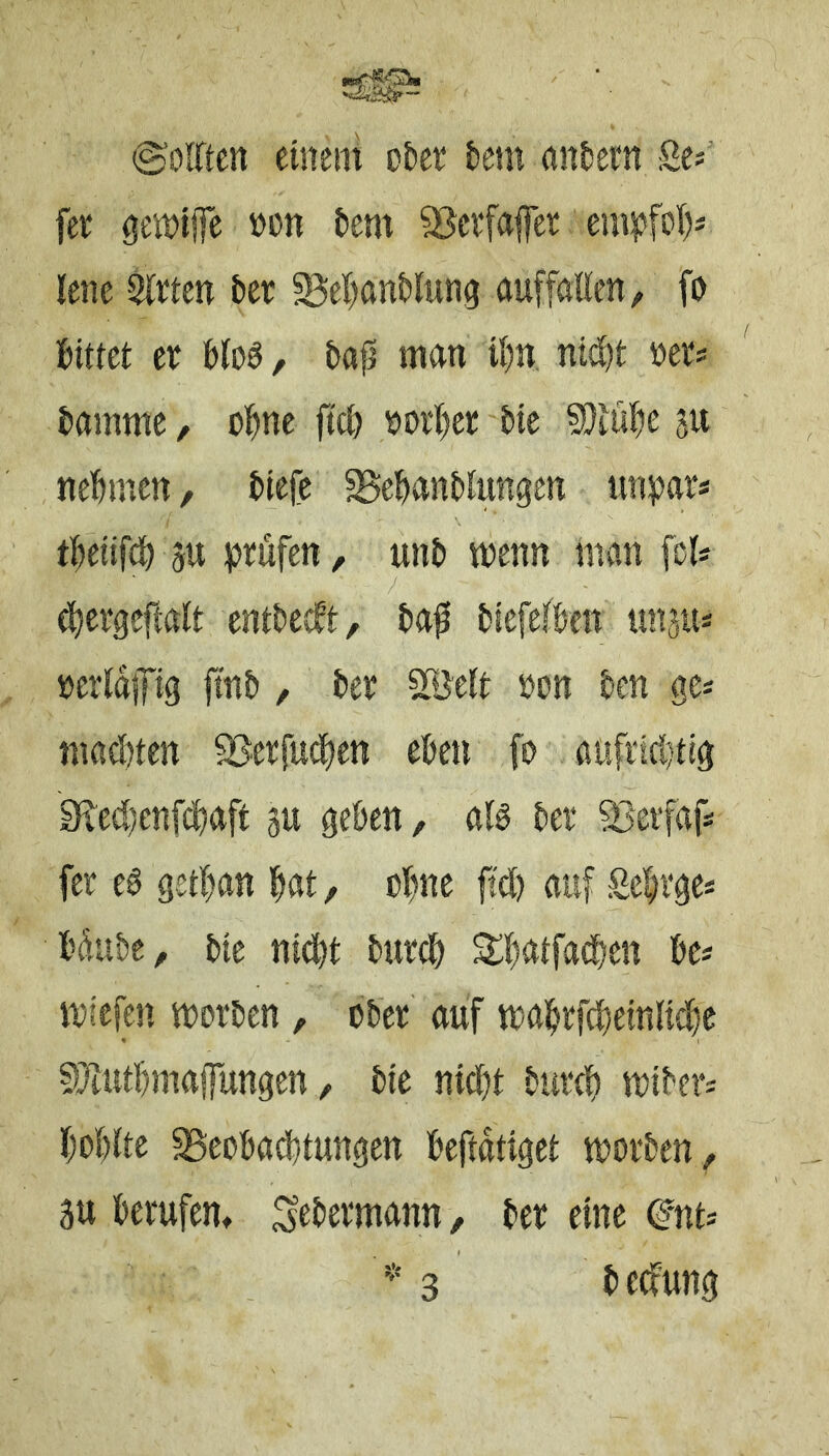 ©Oiften einem ofccr tietn antjern 2e>’ fee (jemijfe »on {)em ^cefajfet emipfol)* lene 2lttcn iice ^el)ant)lun9 auffatlcn, fo fcittet ee blo^, bafj mnn U)n ntd)t »er* tammc, o^ne ftc^ »oi‘I)ee &te ?!)i:u^e su nei&men, i)iefe SSe&anttiungen unpar* t&etifcl^ 5U prüfen, unP i»enn man fcl* ^ergcftait entt)e<ft, Pa^ Piefeifeen unjits »eridsTig ftnO, Per ^Jelr »on Pen gc« ma(!)ten ^Bcrfud^en ePen fo atifri(i}{(g 9red;enfe^aft 3U ge&en, öfö Per 93eifafs fer eS 9ert)an fiat, ol^ne ft'd) auf Sefirges Pdubc, Pie nid^t Purd^ Stl^atfadien Pe« miefen morPen, ober auf t»ai^rfd)etnlid)C ^}itttpmajfungen, Pie nid)t Purcp mtPerj f)ol)ite SSeoPadptungen Peftdtiget morPen, 3u berufen, ^ePermann , Per eine (^nt* '' 3 Pedung