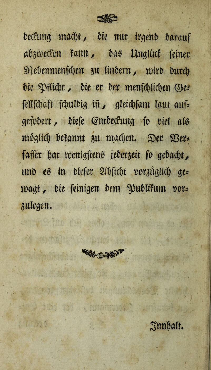 fcccfutt^ mad()t/ &te nut irgehb darauf afejwec^en fann, Ungliicf feiner 9ce!>enmenf(^)en m lintiem, tntri) turd) tie ^flid)t, tie er ter menfd}lid)en ©e^ feKfd)öft fd)Ulti9 ift/ gfeid&fam laut auf* gefütert, tiefe ^nttedun^ fo »iel aid mo3li(f> tefannt 3u tnad)en. ®er 93er* fajfer 'l^at wenigftend jeterseit fo getackt/ unt ed in tiefer 2lt|tc^t oorjuglid) ge* wagt/ tie feinigen tem' ^utliFum oor* 3ulegen» ' i Snnl^alt.
