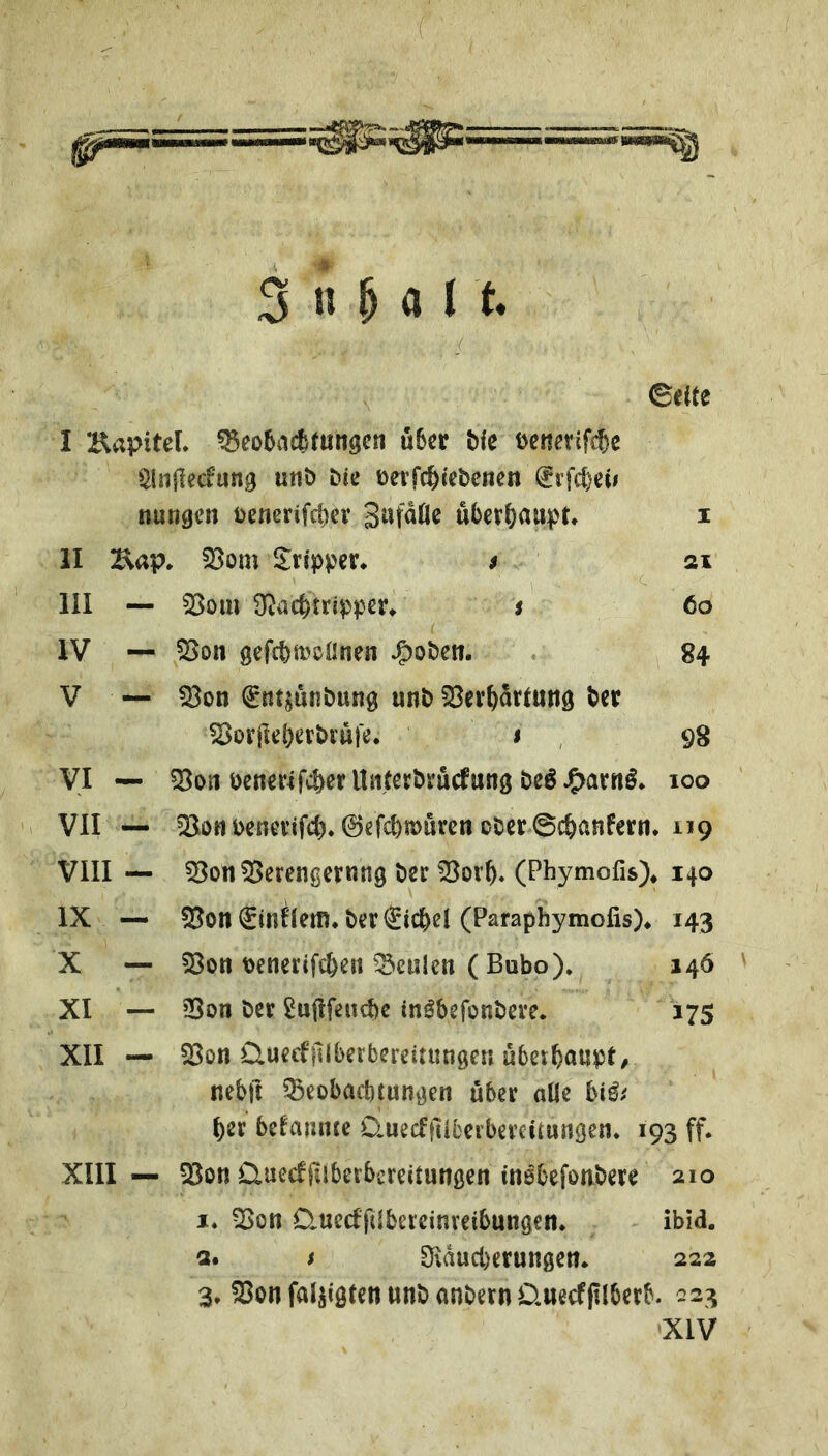 3«M rt / eeite I HapiteL ^eo5acfcmngcn u6cr tic tencvifcte $ln|lc<fun0 unt) tic üerWi'cbenen ^rfctcii nurigcn tjenerifctev utet^aupr, i II Kap. 23om $;rippcr. s 21 III — 35om 3^act>trippcr» s 60 IV — ?Bon gcfcttt)s>Onen J^obcn. « 84 V — fBon ^Rtjunbung unt ter ^orjictertrufe. 1 , 98 VI — ^on tcnerifcterUntevtmcfung teö J^arn^* 100 VII — 2[IoHtemTif<^« ©efctmurcn cter@c&anfern, 119 VIII — ^on^Berengernng ter ^or&. (Phymofis)* 140 IX — ?Bon€mIlem. ter€ictel (Paraphymofis)* 143 X — 23ott t)cnertfc6en ^^e«len (Bubo). 146 ' XI — ?Bon ter 2u|Ifeucbc in^befonteve. 175 XII — 23on üuecfillberbereitungc« uberbaupe^ nebft 53eobai1){un0en über alle bi^; ber belamue üuecftilbeibereiiungen. 193 ff. XIII— 23on Üuecf jiiberbcreilungen tnßbefontere 210 I. !Bon Quecffdbereinreibungen. ibid, a. t 3iducl)erungen. 222 3» ^on faljigten unt antern Üuecfplberb. 223 XIV