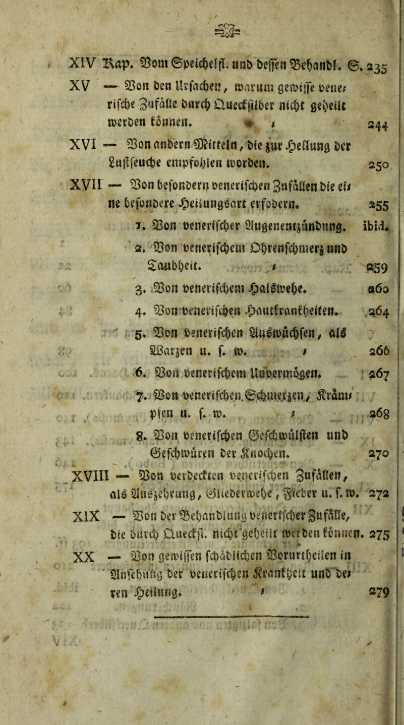 •rrrf XIV I\ap. 53om0pci^elfl. anö belTen^c^aiiM* 0.235 XV — 55on Öen lU’facben, rnarurn gemijiV üene/ rifc^e 3‘4alle öm’(^ üuecffiibee nic^e geJ^eiU iDeröen tonnen. ^ , 3^4 XVI 53on anöern ?0?itteln, &ic juc .^eflung öcr £u)]feuct)e empfohlen iDoröen. 250 XVII — ^onbefonöernocnerifcöenSttfaacnöieei'/ ne befonöere J^eüungöart evfobern. 255 1. ^on öenei’jfclKi* ölngenentjunöung. ibll 2. ?Bon öenerifcbem Obrenfc&meri «nö iEanbbcit. t 059 3* 3on penerifcbem ^allire^e* aöo 4. ^ou'öenevtfc&en »5)autlranfl)ei(en. 264 5. ?Bon öenerif(^en Qlueft>uc&fen / olö SBarjen u. f. t». / 266 6. 53ort oenerifcbem Unoermögen. 267 7. ?Bon oenerifcbcn.0(^me^rs?nv ^rdm# pten u. f. to. f 268 8. 23on oenerifcben ©efcbtouljlen unö 0efd[)ioüren Oer ^noc^en. 270 XVIII — ^on oeröecften oencrifcben 3t*fdKett, all iHuesel)Vung, (^iieOerroebe, gicfcer u. f. m. 272 XIX — ^on Der ?Bel)anDlung oenerifd)cr gufdOe/ Die Durcl) Üuect{l. nid)t geteilt toetDen tonnen. 275 % XX — ^Öon getoiffen fcDdDltd^en ^^orurt^eüen in Slnfebnfig öer oenerifeben ^rnntbeit unD 'De; ten ^)eilung. f 279