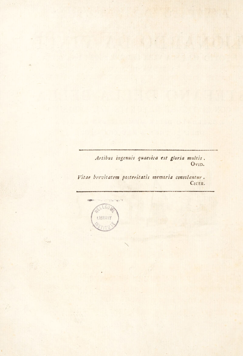 Artibus ingenuis quaesita est gloria tnultis . O VID. Vitae brevitatetn postcritatis memoria consci antur , Cicer. fw % f UBRARY x.