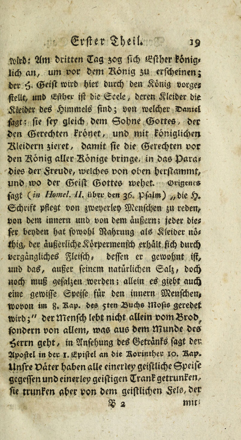 tï>îr5; 5(tM brittfrt Î00 50g ft^b «Sftber Ï6nig» Itcb «»/ um vov bm Sônig su erfcbeînmj het (Beifi œtt’î» bic® burcb ben jîônig ôovgcï f cUt, imb <£f»)CF tjî bie ®éelc j, bcrcn ^îlcibec bte Âteibev beé jtnb; bert tbeld^et 3Dfl»ieî fast: fie fey glddb bcm 0obné (Botteô, î>ft beu ©crecbten fronet, unb mit foniglicbejj ;Sietbern sieret, bumit fie bie (Serecbten oor ben Sonig aller îlônige bringe, in bae Para» bieo ber 5reube, weldbeo non oben b«rfîamntt, unb a»o ber (Beifî ©otteo mebet ovigtnes C m Homel. IL üb«r ben 36» pf^Iin) „feie ©ebriff pflegt bon jmcperlep Sîîenrdbcn ju rebett/ non bem inner« unb bon bera ongern; febec bie# fit bepben i)at fowobl Slobcung ofô jîfeibec nô# tbig, ber augeriit&eitorpcrnienfcb ytbàlt.ftâ) burd& bcrgângticbeé Sleifd^» beffen ec gcvbobnt {|ï, «ttb ba^, ôu§ec feinem natûrlit&en ©alj/ bod& «0^ mng gefoljen tbcrben 5 aEein eé giebf auti cine getbijfc ©pdfb fut ben inner« SKenfcbeni tbobott im 8» bea 5ten Âudja Hîoftà gerebeÉ tbivb; ber tlîenfd^ lebt niebt oHéin bomSrob^ fonbern bon oUem, tnab auô bem tïîunbc be® 'ôerrn gebt/ in Slnfebuns beé ^efrânfô f«gf ben ^pofitl tn beu r. iêpifiel «n bie Bouintbeu 10, Bnp* Wnfre Pater baben aUe einerlep geiftlitlc Ôpeife gcgeffenunb einerlep geijligen Îranî gettunfen/ fie minfen aber bon bem geifilicben 5elb, ber ^ a mus