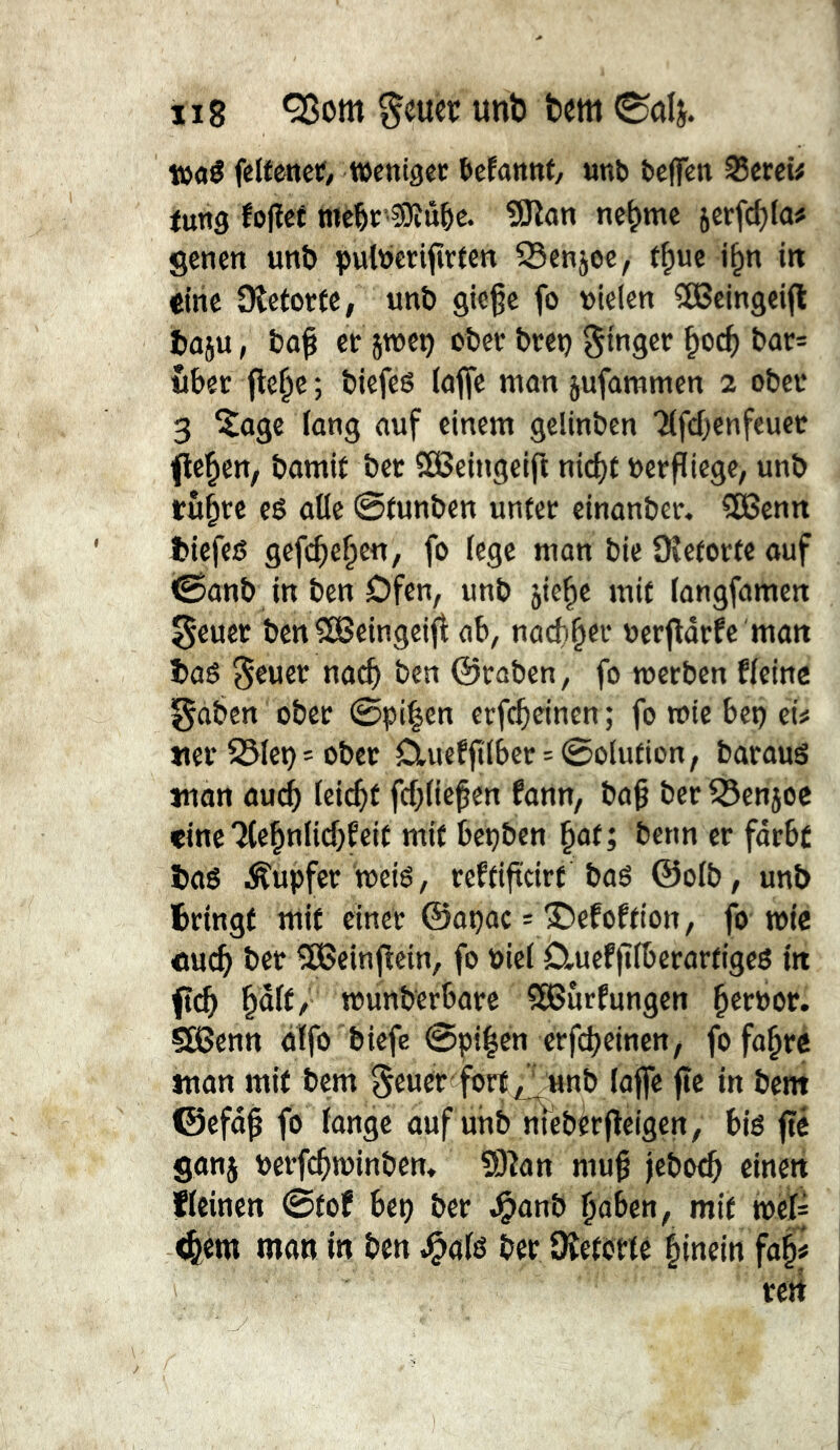 tüaé fettenet?/ wenigec Mamt, «nb bcffen S5erei# fung fofïêf wc^ï'SKû^e. Slîan ne^mc 5crfcf)la# genm unb puWcnfîrten ^enjoc, f^uc i^n itt éiric Ülctorfc, unb gteÇc fo uielcn 5Bcingei(l baju, ba^ cr jmcb obet bret) ^tngcr bac= ûkc fle^c; biefeg (afle manjufammcn 2 obéi* 3 ^ogc lang auf einem gelinben Tlfdjenfeuet fielen, bamit bet SEBeIngeift nic^t verfliege, unb trübte eê alle 0tunben unfet etnanbet, CCBcnn btefeß gefc^e^e«, fo lege man bic üîefotfe auf 0anb in ben Ofen, unb jie^e mit langfamen $eucr ben ^OBeingeifi ab, nad)^ei’ uerflarfe man baé ^euct nac^ ben ©raben, fo roerben fleinc ^aben obet 0pi|en erfc^cinen ; fo wie bc») ei# «et 25let) = obet Drueffilbet:^0olufion, bataus man auc^ leicht fcblie^en fann, ba§ bet ^enjoc «ine Tte^nlicbfeit mit bcçben ^at; benn et fdrbf iaö i^upfet meiê, teftiftdrt baö @oIb, unb fctingf mit einet ©apac = ©efoftion, fo mtc «ucf> bet ^einflein, fo biel Cluef)11berartigcg in ftc^ pit, munberbate 5EBürfungen pröot. SBenn dlfo biefe @pi|en erfdjeinen, fo fape «lan mit bem ^euet fort^unb lajfc jîc in bem ©efd^ fo lange auf unb nieberfleigcn, biö fté ganj bctfc^minbcn» 5)îan mu$ jebot^ einen fleinen 0tof bep bet ^anb pben, mit mi= <feem man in ben J^alö bet 9îetôtte hinein faf# tert