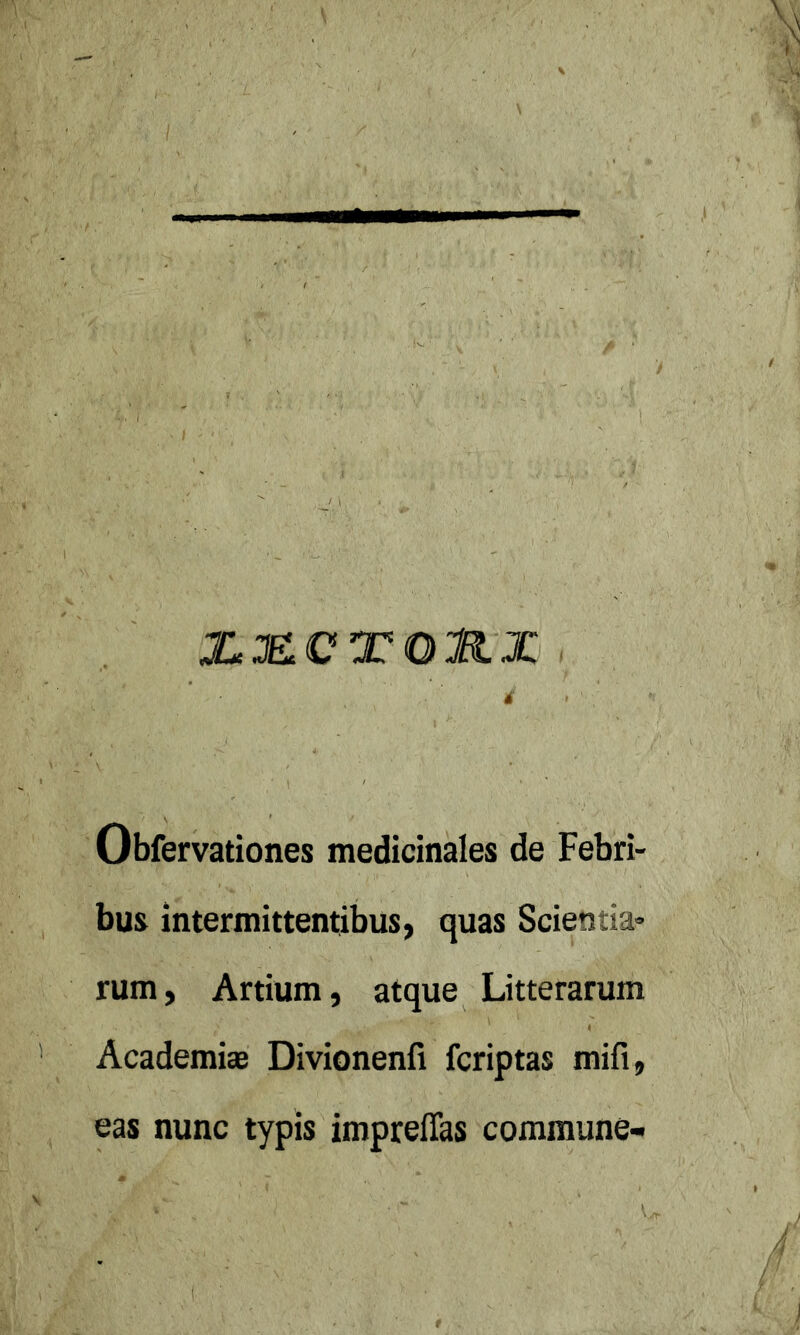 XJECXOllX i Obfervationes medicinales de Febri- bus intermittentibus, quas Scientia- rum, Artium, atque Litterarum Academias Divionenfi fcriptas mifi, eas nunc typis impreffas commune-