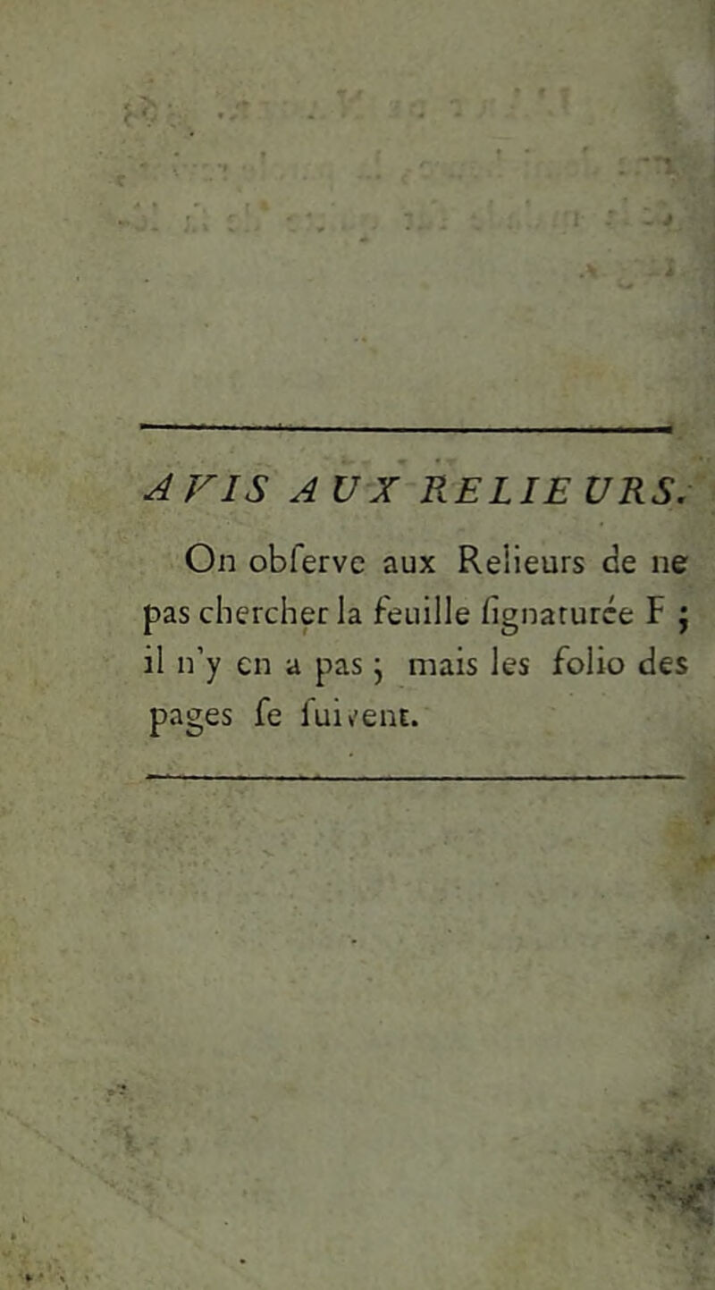 AVIS AUX RELIE ÜRS.-'\ On obfervc aux Relieurs de ne pas chercher la feuille fignarurce F j il n’y en a pas j mais les folio des pages fe fui^'enr.
