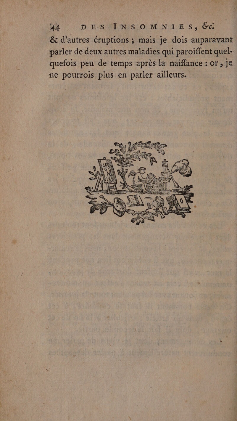 &amp; d’autres éruptions ; mais je dois auparavant parler de deux autres maladies qui paroïffent quel- quefois peu de temps après la naïflance : or, je ne pourrois plus en parler ailleurs.