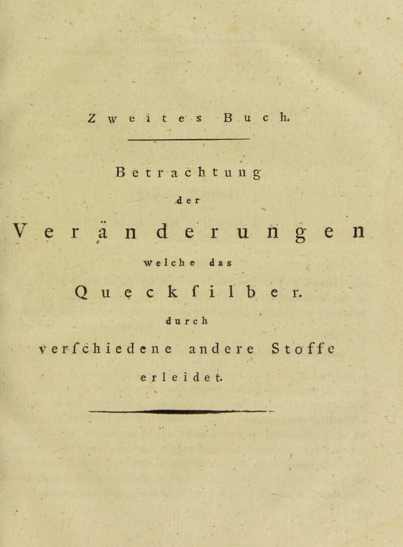 Zweites Buch. Betrachtung der Ver än derunge n \ Welche das Q u e c k f i 1 b e r. « durch verfchiedeiie andere Stoffe erleidet. I