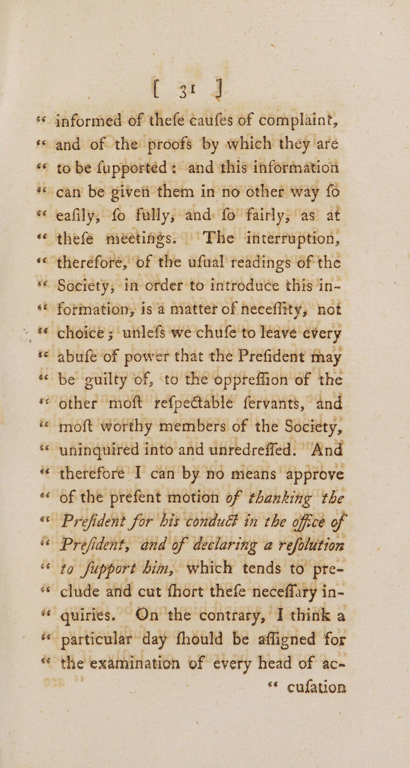 fag informed of thefe caufes of complaint, eafily, fo fully; and: fo fairly, as at thefe meetings. | The interruption, choice ;'unlefs we chufe to leave every be guilty of, to the oppreffion of the other moft refpe@tablé fervants, and uninquired into and unredreffed. ‘And therefore I can by no means approve of the prefent motion of thanking the — Prejident, and of declaring a refelution to Jupport him, which tends to pre- clude and cut fhort thefe neceffary in- quiries. On the contrary, I think a the examination of every head of ac-~ , ** cufation