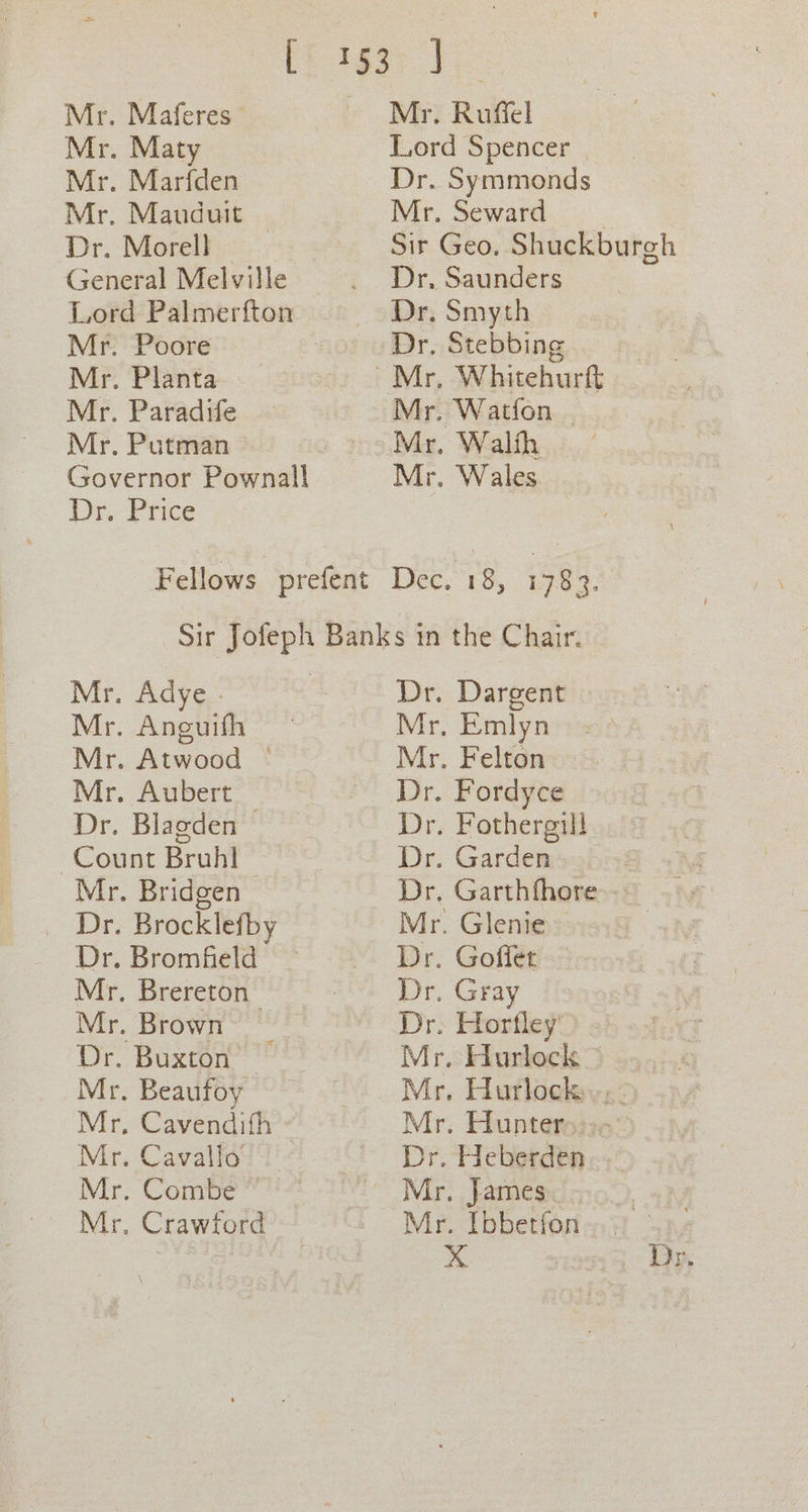 Mr. Maferes Mr. Maty Mr. Marfden Mr. Mauduit Dr. Morell General Melville Lord Palmerfton Mr. Poore Mr. Planta Mr. Paradife Mr. Putman Governor Pownall Dr. Price Mr. Ruffel Lord Spencer Dr. Symmonds Mr. Seward Sir Geo. Shuckburgh Dr, Saunders Dr. Smyth Dr. Stebbing Mer. Wealth i... Mr. Wales Mr. Adye - Mr. Aneuifh Mr. Atwood — Mr. Aubert Dr. Blagden Count Bruhl Mr. Bridgen Dr. Brocklefby Dr. Bromfield — Mr. Brereton | Mr. Brown” | Dr. Buxton Mr. Beaufoy Mr, Cavendifh Mr. Cavalts' Mr. Combe © | Mr. Crawford Dr. Dargent Mr, Emlyn Mr. Felton Dr. Fordyce Dr. Fothergill Dr. Garden Dr. Garthfhore.. Mr. Glenie Dr. Goffet Dr. Gray Dr. Horfley' Mr. Hurlock — Mr. Hurlock., Mr. Hunteroin? Dr. Heberden .. Mr. James | Mr. Ibbetfona; jt - 24 ply: LADS