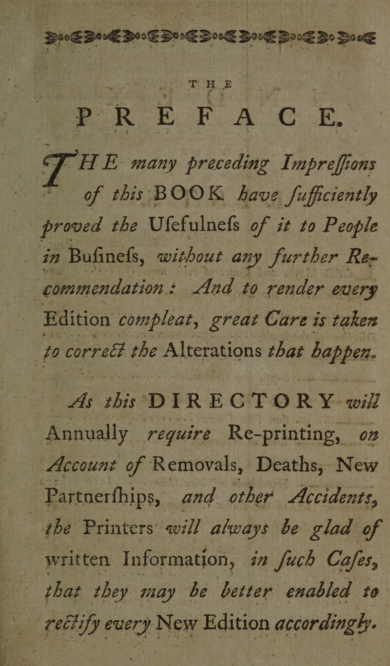 \ Pp R E F A C Ee THE many preceding Impreffions of this BOOK have Sufictently Edition compleat, great Gare is taker we ae DIRECTORY. will Account of Removals, Deaths, New the Printers will always be glad of that they may be better enabled to