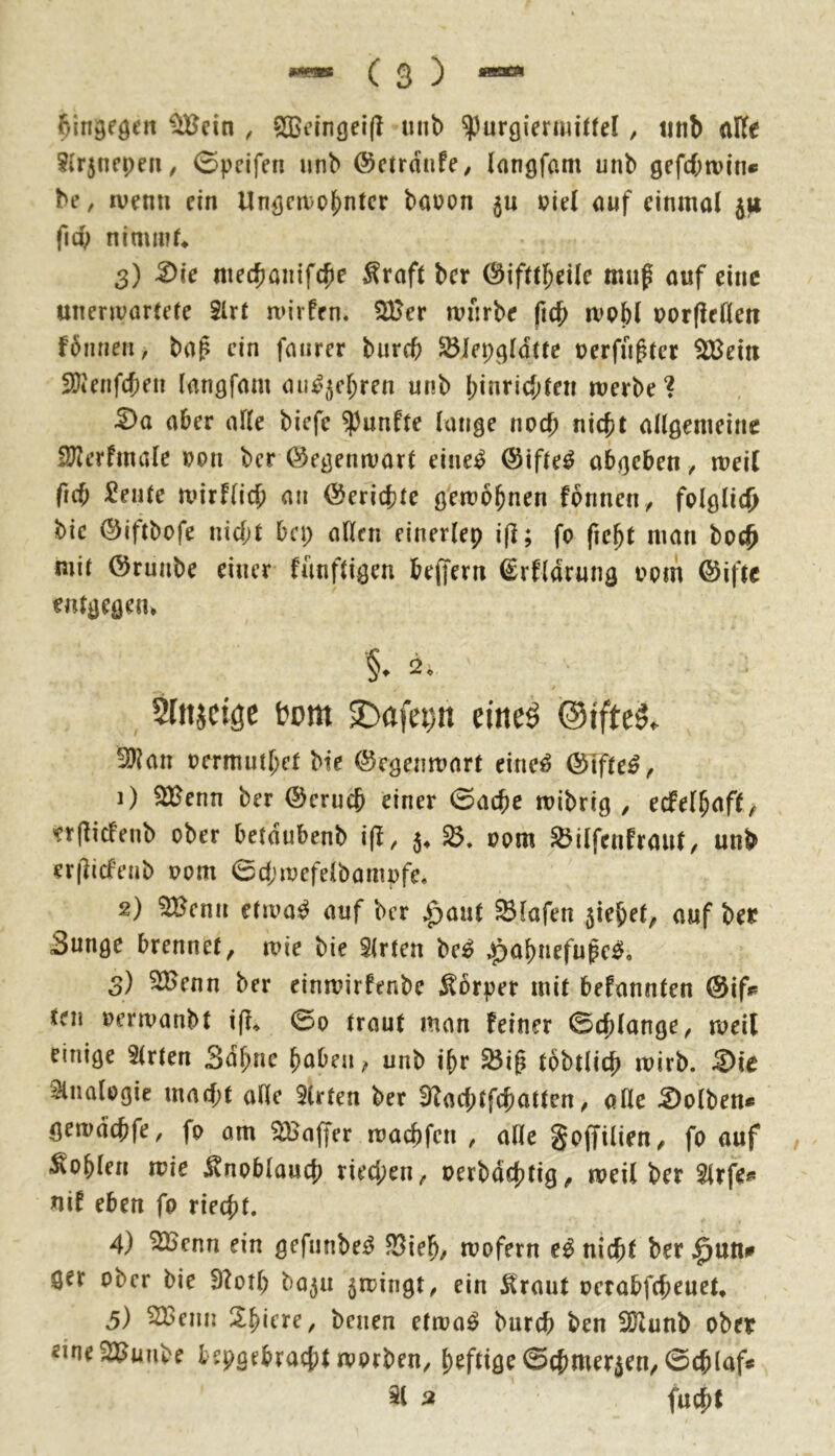 ^ein , SScmgeijl unb ^urgierniitfel, iinb (iKe S(r5nepeii^ Gpcifen unb ©ctrdnfe, langfam unb gefcf;n?in® be, ivenn ein Ungcn>of)ntcr baoon ju »iel auf einmal ^ fid; niminl* 3) ^ie nted^aiiifc^e ^raf( bet ©ifttl^eile muß auf eine unenvartere 8lrt mirfen. SaJer mfirbe pcb rvpbl porfleflen föiuien, baß ein fniirer bureb ^lepgldtre uerfußter SJ^Bein 2?ienfc{)en langfam au^^c^ren unb I;inric{)len merbe? 5)a aber alle biefe fünfte lange noch nießt allgemeine fUlerfmale »on ber 0egemvart eine^ ©ifle^ abgeben ^ weil ftcb Seilte a»irf(icb an ©eric|}te gVmo^nen fonnen/ folglic(> bic ©iftbofe nid;t bei; allen einerlep i(l; fo fie^t man bpc^ mit ©ruabe einer fanftigen beffern €rfldrung upm ©ifte entgegen» Sfitjcigc tom 33flfet)it eitieö ©iftel 3)?aa pcrmut()ct bie ©rgemuart eiae^ @lfte^^ 1) 3Benn ber ©erueb einer 0acbe mibrig , edPelbaft, erfliefenb ober betdubenb ifl, 5. Pom ^ilfeafraut, unb er|lid'eab Pom 0d;ipcfelbampfe. 2) ^ena etiva^ auf ber ^paut Olafen jiebet, auf bet 3unge brennet, mie bie ilrten be^ 4;abaefußc^, 3) 3a>ena ber einmirfenbe Körper mit befannten @ifp teil pcnvaabt if?^ 0p traut man feiner ©erlange, mell einige Strten 3dl;ae haben, unb ihr SÖiß tobtlicb mirb. ®te 3lnalpgie macht ade 9lrten ber 3'?ad;tfchatten, olle Kolben« gemdebfe, fp am Gaffer ipacbfcn , alle Soffilien, fp auf Noblen wie jtnpblauch tied;en, perbdchfig, weil ber Slrfe** nif eben fo riecht. 4) ^enn ein gefunbe:^ fBieh, mofern e^ nicht ber ^ntiß ger ober bie 9?otl; ba^u ^iringt, ein llraut pcrabfcheuet» 3) ^ciin Shiere, benen etma^ burch ben 5Diunb obet eine2]^unbe lepgebracht morben, ^rt^tt^er^en/0chlaftf 51 a fuchf